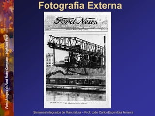 Fotos
Antigas
da
Ford
Motor
Company
–
Highland
Park
Sistemas Integrados de Manufatura – Prof. João Carlos Espíndola Ferreira
Fotografia Externa
 