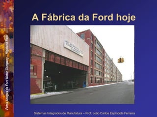 Fotos
Antigas
da
Ford
Motor
Company
–
Highland
Park
Sistemas Integrados de Manufatura – Prof. João Carlos Espíndola Ferreira
A Fábrica da Ford hoje
 
