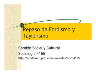 Repaso de Fordismo y
  Taylorismo

Cambio Social y Cultural
Sociología 4155
http://academic.uprm.edu/~mvaldes/SOCI4155
 