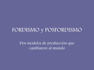 FORDISMO y POSFORDISMO

  Dos modelos de producción que
       cambiaron al mundo
 