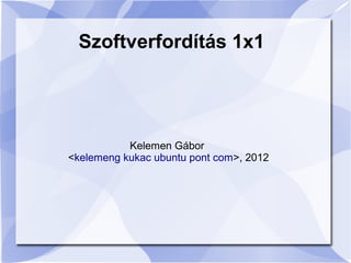 Szoftverfordítás 1x1




           Kelemen Gábor
<kelemeng kukac ubuntu pont com>, 2012
 