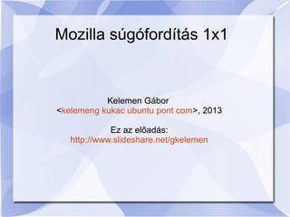 Mozilla súgófordítás 1x1
Kelemen Gábor
<kelemeng kukac ubuntu pont com>, 2013
Ez az előadás:
https://www.slideshare.net/kelemengabor
 