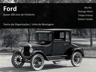 Ford Quase 100 anos de Fordismo Teoria das Organizações | Linha de Montagem Murílo  Rodrigo Mora Felipe Freitas Rafael Calado 