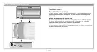 — 116 —
Placa de identificación del vehículo
Transit 2006.5 (04/06 - )
Placa de identificación del vehículo
La placa de identif. está en el pilar B (véase ilustración). Estos códigos alfanuméricos
detallan las especif. del vehíc. sobre el tipo, los pesos de carga permisibles y comp.
adicionales.
Número de identificación del vehículo (VIN)
El número de identificación del vehículo va estampado en el paso de rueda delantero .
El número de identificación del vehículo también se encuentra en una etiqueta de
plástico en el lado izquierdo (véase ilustración) del salpicadero.
La documentación de servicio (FordEtis) explica con detalle los códigos estampados en
la placa de identificación del vehículo.
 