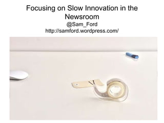 Focusing on Slow Innovation in the
Newsroom
@Sam_Ford
http://samford.wordpress.com/
 
