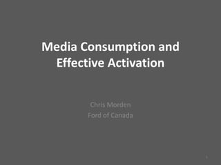 Media Consumption and
Effective Activation
Chris Morden
Ford of Canada
1
 