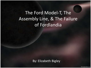The Ford Model-T, The
Assembly Line, & The Failure
       of Fordlandia




      By: Elizabeth Bigley
 