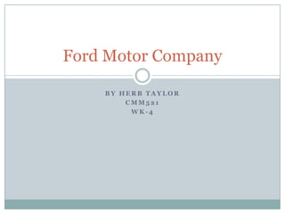 Ford Motor Company

    BY HERB TAYLOR
        CMM521
         WK-4
 