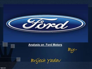 Analysis on Ford Motors
                          By:-

 Brijesh Yadav
 