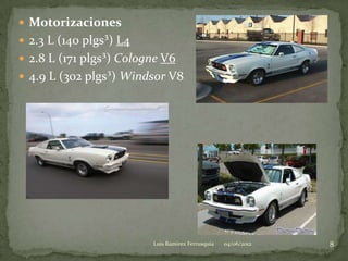 Motorizaciones
 2.3 L (140 plgs³) L4
 2.8 L (171 plgs³) Cologne V6
 4.9 L (302 plgs³) Windsor V8




                         Luis Ramirez Ferrusquia   04/06/2012   8
 