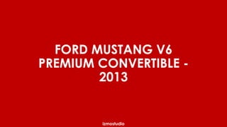 FORD MUSTANG V6 
PREMIUM CONVERTIBLE - 
2013 
izmostudio 
 
