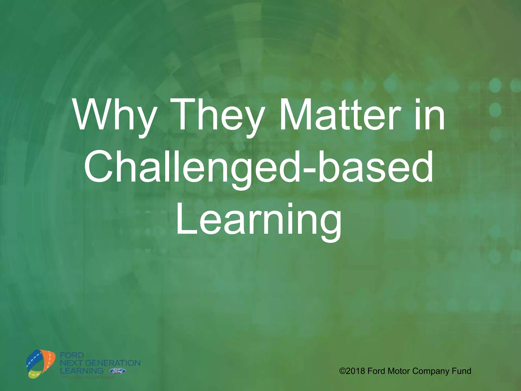Why They Matter in
Challenged-based
Learning
©2018 Ford Motor Company Fund
 