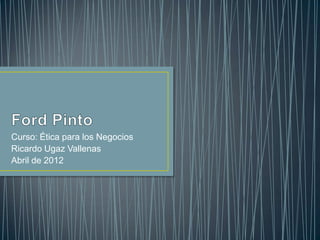 Curso: Ética para los Negocios
Ricardo Ugaz Vallenas
Abril de 2012
 