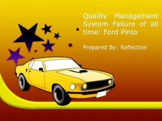 Quality Management
System Failure of all
time: Ford Pinto
Prepared By: Reflection
 