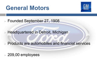 General Motors

   Founded September 27, 1908

   Headquartered in Detroit, Michigan

   Products are automobiles and financial services

   209,00 employees
 