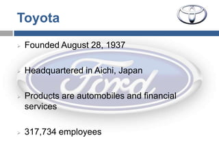 Toyota
   Founded August 28, 1937

   Headquartered in Aichi, Japan

   Products are automobiles and financial
    services

   317,734 employees
 