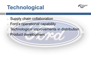 Technological
   Supply chain collaboration
   Ford’s operational capability
   Technological improvements in distribution
   Product development
 