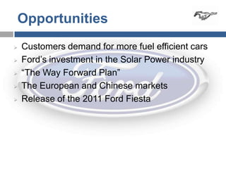 Opportunities
   Customers demand for more fuel efficient cars
   Ford’s investment in the Solar Power industry
   “The Way Forward Plan”
   The European and Chinese markets
   Release of the 2011 Ford Fiesta
 