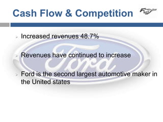 Cash Flow & Competition

   Increased revenues 48.7%

   Revenues have continued to increase

   Ford is the second largest automotive maker in
    the United states
 