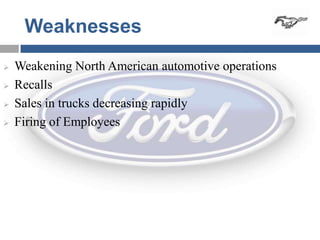 Weaknesses
   Weakening North American automotive operations
   Recalls
   Sales in trucks decreasing rapidly
   Firing of Employees
 