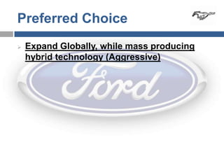 Preferred Choice
   Expand Globally, while mass producing
    hybrid technology (Aggressive)
 