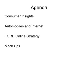 Agenda <ul><li>Consumer Insights </li></ul><ul><li>Automobiles and Internet </li></ul><ul><li>FORD Online Strategy </li></...