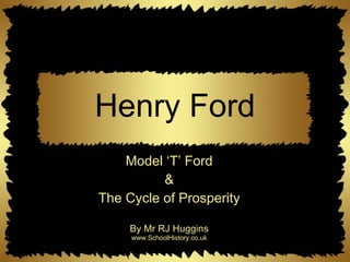 Henry Ford Model ‘T’ Ford & The Cycle of Prosperity By Mr RJ Huggins www.SchoolHistory.co.uk 