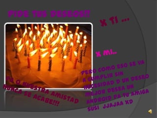 Pide tus deseos!!X ti …X mi..Pero como eso se va a cumplir sin necesidad d un deseo mejor desea un android pa tu amiga susi  jjajaa XDPa q nuestra amistad nunca se acabe!!!