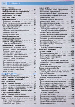 8 Роге! Росиз II
Снятие и установка
электродвигателя отопителя 224
Замена дополнительного сопротивления
электровентилятора отопителя 225
Электрообогрев стекла окна
задка (двери задка) 226
Комбинация приборов 226
Особенности конструкции 226
Снятие и установка комбинации приборов .. .226
Выключатели панели приборов 227
Замена блока управления
наружным освещением 227
Замена выключателей панели приборов 228
Замена выключателя
аварийной сигнализации 228
Замена блока управления
электростеклоподъемниками
и электроприводом зеркал 229
Автомобильная аудиосистема 229
Снятие и установка антенны 229
Замена датчиков и выключателей 230
Замена датчика сигнальной лампы
аварийного падения давления масла 230
Проверка и замена датчика
указателя уровня топлива 230
Замена датчика давления в системе
гидроусилителя рулевого управления 230
Проверка и замена выключателя
света заднего хода 231
Замена выключателя стоп-сигнала 231
Замена выключателей круиз-контроля 232
Замена выключателя сигнальной лампы
включения стояночного тормоза 232
Кнопка аварийного отключения
подачи топлива 233
РАЗДЕЛ 11. КУЗОВ 234
Особенности конструкции 234
Снятие и установка облицовки радиатора 235
Снятие и установка брызговиков
колес и подкрылков 235
Снятие и установка бамперов 237
Снятие и установка переднего бампера 237
Снятие, разборка и установка заднего бампера .. .238
Снятие и установка переднего крыла 239
Снятие и установка каркаса моторного отсека
и бруса переднего бампера 241
Снятие и установка решетки короба
воздухопритока и водоотводящего щитка 242
Капот 243
Снятие и установка капота 243
Снятие, установка и регулировка
замка капота и его привода 243
Боковые двери
Снятие и установка обивки передней двери .. .245
Замена стекла передней двери 245
Замена стеклоподъемника передней двери .. .246
Замена наружной ручки и выключателя
замка передней двери 247
Замена внутренней ручки привода
замка передней двери 249
Замена замка передней двери 249
Замена ограничителя открывания
передней двери 250
Снятие и установка передней двери 250
Снятие и установка обивки задней двери . . . .251
Замена стекла задней двери 252
Замена стеклоподъемника задней двери 252
Замена наружной ручки задней двери 253
Замена внутренней ручки привода
замка задней двери 253
Замена замка задней двери 254
Замена ограничителя открывания
задней двери 255
Снятие и установка задней двери 255
Дверь задка автомобилей
с кузовом хэтчбек 255
Замена упоров двери задка 255
Снятие и установка обивки двери задка 256
Снятие и установка декоративной
накладки двери задка 256
Снятие и установка спойлера двери задка .. .257
Замена замка, защелки и кнопки отпирания
замка двери задка 257
Снятие и установка двери задка 258
Крышка люка наливной трубы
топливного бака 259
Снятие и установка крышки люка наливной
трубы топливного бака 259
Снятие и установка замка крышки люка
наливной трубы топливного бака 260
Сиденья 260
Снятие и установка переднего сиденья 260
Снятие и установка подголовников 261
Снятие и установка заднего сиденья 261
Снятие и установка облицовки тоннеля пола .. .261
Система пассивной безопасности (§Р§) 263
Особенности конструкции 263
Снятие и установка подушки
безопасности водителя 264
Замена переднего ремня безопасности 264
Замена заднего ремня безопасности 266
Снятие и установка электронного блока
управления дополнительной системой
пассивной безопасности 266
 