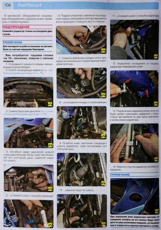 104
8... .и отсоедините колодку от сопротивления.
9. Ослабьте хомут крепления отводящего
шланга радиатора, сжав пассатижами его
отогнутые ушки...
10. ...сдвиньте хомут по шлангу...
ПРИМЕЧАНИЕ
Для наглядности работа показана на автомо
биле со снятым передним бампером.
3. Снимите брызговик двигателя (см. «Снятие
и установка брызговика двигателя», с. 86).
4. Ослабьте хомут крепления шланга
к расширительному бачку, сжав пассатижа-
ми его отогнутые ушки, сдвиньте хомут
по шлангу...
В мастерской, оборудованной специаль- 6. Поддев отверткой, извлеките из отвер-
ным оборудованием, радиатор можно прове- стия кожуха электровентилятора держатель
рить и отремонтировать. жгута проводов и отведите жгут в сторону.
ПРЕДУПРЕЖДЕНИЕ
Снимайте радиатор только на холодном дви-
гателе.
Вам потребуются: торцовая головка
«на 10», пассатижи, отвертка с плоским
лезвием
1. Отсоедините провод от клеммы «минус»
аккумуляторной батареи.
2. Слейте охлаждающую жидкость (см. «За-
мена охлаждающей жидкости» с. 79).
7. Сожмите фиксаторы колодки жгута про-
водов дополнительного сопротивления элект-
ровентилятора...
и снимите шланг с патрубка радиатора.
11. ...и снимите шланг с патрубка радиатора.
12. Аналогично отсоедините от патрубка
радиатора подводящий шланг.
13. Поддерживая радиатор (лучше, если это
будет делать помощник), выверните с обеих
сторон автомобиля по два болта крепления
к кузову рамки радиатора.
14. Немного опустив радиатор системы ох-
лаждения...
ПРИМЕЧАНИЕ
При опускании вниз радиатора системы ох-
лаждения штифты на его бачках будут выхо-
дить из двух резиновых подушек, установлен-
ных в отверстия в каркасе моторного отсека.
 