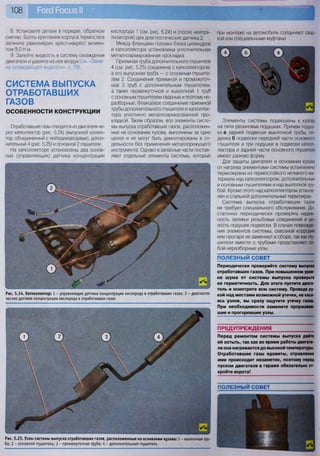 108
ПРЕДУПРЕЖДЕНИЯ
Перед ремонтом системы выпуска дайте
ей остыть, так как во время работы двигате-
ля она нагревается до высокой температуры.
Отработавшие газы ядовиты, отравление
ими происходит незаметно, поэтому перед
пуском двигателя в гараже обязательно от-
кройте ворота!
ПОЛЕЗНЫЙ СОВЕТ
8. Установите детали в порядке, обратном
снятию. Болты крепления корпуса термостата
затяните равномерно крест-накрест момен-
том 9,0 Нм.
9. Залейте жидкость в систему охлаждения
двигателя и удалите из нее воздух (см. «Заме-
на охлаждающей жидкости», с. 79).
СИСТЕМА ВЫПУСКА
ОТРАБОТАВШИХ
ГАЗОВ
ОСОБЕННОСТИ КОНСТРУКЦИИ
Отработавшие газы отводятся из двигателя че-
рез катколлектор (рис. 5.24) (выпускной коллек-
тор, объединенный с нейтрализаторами), допол-
нительный 4 (рис. 5.25) и основной 2 глушители.
На катколлекторе установлены два основ-
ных (управляющих) датчика концентрации
кислорода 1 (см. рис. 5.24) и (после нейтра-
лизаторов) два диагностических датчика 2.
Между фланцами головки блока цилиндров
и катколлектора установлена уплотнительная
металлоармированная прокладка.
Приемная труба дополнительного глушителя
4 (см. рис. 5.25) соединена с катколлектором,
а его выпускная труба — с основным глушите-
лем 2. Соединения приемной и промежуточ-
ной 3 труб с дополнительным глушителем,
а также промежуточной и выхлопной 1 труб
с основным глушителем сварные и поэтому не-
разборные. Фланцевое соединение приемной
трубы дополнительного глушителя и катколлек-
тора уплотнено металлоармированной про-
кладкой. Таким образом, все элементы систе-
мы выпуска отработавших газов, расположен-
ные на основании кузова, выполнены за одно
целое и не могут быть демонтированы в от-
дельности без применения металлорежущего
инструмента. Однако в запасные части постав-
ляют отдельные элементы системы, которые
1 •••Г-
м
®
Рис. 5.24. Катколлектор: 1 - управляющие датчики концентрации кислорода в отработавших газах; 2
ческие датчики концентрации кислорода в отработавших газах
диагности-
ПОЛЕЗНЫЙ СОВЕТ
Периодически проверяйте систему выпуска
отработавших газов. При повышенном уров-
не шума от системы выпуска проверьте
ее герметичность. Для этого пустите двига-
тель и осмотрите всю систему. Проведя ру-
кой над местами возможной утечки, не каса-
ясь узлов, вы сразу ощутите утечку газов.
При необходимости замените проржавев-
шие и прогоревшие узлы.
при монтаже на автомобиль соединяют свар-
кой или специальными муфтами.
Элементы системы подвешены к кузову
на пяти резиновых подушках. Причем подуш-
ка а задней подвески выхлопной трубы, по-
душка б подвески передней части основного
глушителя и три подушки в подвески каткол-
лектора и задней части основного глушителя
имеют разную форму.
Для защиты двигателя и основания кузова
от нагрева элементами системы установлены
термоэкраны из термостойкого нетканого ма-
териала над катколлектором, дополнительным
и основным глушителями и над выхлопной тру-
бой. Кроме этого над катколлектором установ-
лен и стальной дополнительный термоэкран.
Система выпуска отработавших газов
не требует специального обслуживания. До-
статочно периодически проверять надеж-
ность затяжки резьбовых соединений и це-
лость подушек подвески. В случае поврежде-
ния элементов системы, сквозной коррозии
или прогаре их заменяют в сборе, так как глу-
шители вместе с трубами представляют со-
бой неразборные узлы.
Рис. 5.25. Узлы системы выпуска отработавших газов, расположенные на основании кузова: 1 - выхлопная тру-
ба; 2 - основной глушитель; 3 - промежуточная труба; 4 - дополнительный глушитель
 