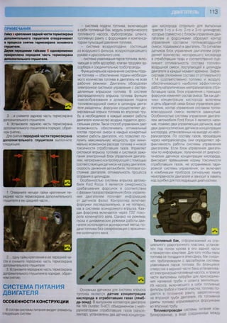 113
ПРИМЕЧАНИЯ
Гайку а крепления задней части термоэкрана
дополнительного глушителя отворачивают
в процессе снятия термоэкрана основного
глушителя.
Двумя передними гайками б одновременно
прикреплена передняя часть термоэкрана
дополнительного глушителя.
3. ...и снимите заднюю часть термоэкрана
дополнительного глушителя.
А. "Установите заднюю часть термоэкрана
дополнительного глушителя в порядке, обрат-
ном снятию.
Для снятия передней части термоэкрана
дополнительного глушителя выполните
следующее.
1. Отверните четыре гайки крепления пе-
редней части термоэкрана дополнительного
глушителя в ее средней части...
2. .. .одну гайку крепления в ее передней ча-
сти и снимите переднюю часть термоэкрана
дополнительного глушителя.
3. Установите переднюю часть термоэкрана
дополнительного глушителя в порядке, обрат-
ном снятию
СИСТЕМА ПИТАНИЯ
ДВИГАТЕЛЯ
ОСОБЕННОСТИ КОНСТРУКЦИИ
В состав системы питания входят элементы
следующих систем
- система подачи топлива, включающая
в себя топливный бак, модуль электрического
топливного насоса, трубопроводы, шланги,
топливную рампу с форсунками и компенса-
тором пульсаций давления топлива;
- система воздухоподачи, состоящая
из воздушного фильтра, воздухоподводящего
рукава и дроссельного узла;
- система улавливания паров топлива, вклю-
чающая в себя адсорбер, клапан продувки ад-
сорбера и соединительные трубопроводы.
Функциональное назначение системы пода-
чи топлива — обеспечение подачи необходи-
мого количества топлива в двигатель на всех
рабочих режимах. Двигатель оборудован
электронной системой управления с распре-
деленным впрыском топлива. В системе
распределенного впрыска топлива функции
смесеобразования и дозирования подачи
топливовоздушной смеси в цилиндры двига-
теля разделены: форсунки осуществляют до-
зированный впрыск топлива во впускную тру-
бу а необходимое в каждый момент работы
двигателя количество воздуха подается дрос-
сельным узлом. Такой способ управления дает
возможность обеспечивать оптимальный
состав горючей смеси в каждый конкретный
момент работы двигателя, что позволяет по-
лучить максимальную мощность при мини-
мально возможном расходе топлива и низкой
токсичности отработавших газов. Управляет
системой впрыска топлива и системой зажи-
гания электронный блок управления двигате-
лем, непрерывно контролирующий с помощью
соответствующих датчиков нагрузку двигателя,
скорость движения автомобиля, тепловое со-
стояние двигателя, оптимальность процесса
сгорания в цилиндрах.
Особенностью системы впрыска автомо-
биля РогО Росиз II является синхронность
срабатывания форсунок в соответствии
с фазами газораспределения (блок управле-
ния двигателем получает информацию
от датчиков фазы). Контроллер включает
форсунки последовательно, а не попарно,
как в системах асинхронного впрыска. Каж-
дая форсунка включается через 720° пово-
рота коленчатого вала. Однако на режимах
пуска и динамических режимах работы дви-
гателя используется асинхронный метод по-
дачи топлива без синхронизации с вращени-
ем коленчатого вала.
Основным датчиком для системы впрыска
топлива является датчик концентрации
кислорода в отработавших газах (лямб-
да-зонд) В выпускном коллекторе двигателя
В4 16У Оига1ес Т1-УСТ, объединенном с нейт-
рализаторами отработавших газов (каткол-
лектор). установлены два датчика концентра-
ции кислорода (отдельно для выпускных
трактов 1-го и 4-го, 2-го и 3-го цилиндров),
которые совместно с блоком управления дви-
гателем и форсунками образуют контур
управления составом топливовоздушной
смеси, подаваемой в двигатель. По сигналам
датчиков блок управления двигателем опре-
деляет количество несгоревшего кислорода
в отработавших газах и соответственно оце-
нивает оптимальность состава топливо-
воздушной смеси, поступающей в цилиндры
двигателя в каждый момент времени. Зафик-
сировав отклонение состава от оптимального
1:14 (соответственно топливо и воздух),
обеспечивающего наиболее эффективную
работу каталитических нейтрализаторов отра-
ботавших газов, блок управления с помощью
форсунок изменяет состав смеси. Так как дат-
чики концентрации кислорода включены
в цепь обратной связи блока управления дви-
гателем, контур управления составом топли-
вовоздушной смеси является замкнутым
Особенностью системы управления двигате-
лем автомобиля РогО Росиз II является нали-
чие, помимо двух управляющих датчиков, еще
двух диагностических датчиков концентрации
кислорода, установленных на выходе из нейт-
рализаторов По составу газов, прошедших
через нейтрализаторы, они определяют эф-
фективность работы системы управления
двигателем. Если блок управления двигате-
лем по информации, полученной от диагнос-
тических датчиков концентрации кислорода,
фиксирует превышение нормы токсичности
отработавших газов, не устраняемое тари-
ровкой системы управления, он включает
в комбинации приборов сигнальную лампу
неисправности двигателя и заносит в память
код ошибки для последующей диагностики.
№ „
!
Топливный бак, отформованный из спе-
циального ударопрочного пластика, установ-
лен под полом кузова в его задней части
и прикреплен хомутами Для того чтобы пары
топлива не попадали в атмосферу, бак соеди-
нен трубопроводом с адсорбером системы
улавливания паров топлива Во фланцевое
отверстие в верхней части бака устанавлива-
ют электрический топливный насоса, в правой
части выполнены патрубки для присоедине-
ния наливной трубы и шланга вентиляции
Из насоса, включающего в себя топливные
фильтры грубой и тонкой очистки, топливо по-
дается в топливную рампу, закрепленную
на впускной трубе двигателя Из топливнои
рампы топливо впрыскивается форсунками
во впускную трубу
Топливопроводы системы питания ком-
бинированные. в виде соединенных между
 