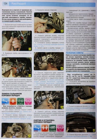 134
м П Л Ч И г
Вам потребуются: отвертка с плоским
лезвием, молоток, оправка
1. Для замены сальника полуоси слейте
масло из коробки передач (см -Замена мас-
ла в коробке передач», с 132).
2. Снимите привод переднего колеса
со стороны заменяемого сальника (см Сня-
тие и установка приводов передних колес»,
с. 141).
Осмотрите его и очистите от прилипших ме-
таллических частиц и загрязнений. Наличие
на магните большого количества металличе-
ских частиц косвенно указывает на ка-
кую-либо неисправность коробки передач.
В этом случае проверьте и при необходимос-
ти отремонтируйте коробку.
Ч ^ ^ г Е Е Е Э чкЗг
Основные неисправности, для устранения
которых необходимо снимать механическую
коробку передач с автомобиля, следующие:
3. Снимите брызговик двигателя (см. Снятие
и установка брызговика двигателя», с. 86).
7. Вытрите ветошью потеки масла и устано-
вите кожух механизма переключения передач
(если его снимали).
3. Извлеките сальник отверткой.
4. Смажьте рабочую кромку сальника
трансмиссионной смазкой и запрессуйте его
оправкой подходящего диаметра рабочей
кромкой внутрь коробки.
5. Установите привод переднего колеса
(см. «Снятие и установка приводов передних
колес», с. 141).
6. Залейте масло в коробку передач (см.
«Замена масла в коробке передач», с. 132).
7. Сальник первичного вала заменяют
на снятой с автомобиля коробке передач по-
сле снятия рабочего цилиндра привода вы-
ключения сцепления с подшипником выклю-
чения сцепления (см «Замена рабочего ци-
линдра привода выключения сцепления
с подшипником выключения сцепления»,
с 127). Извлеките сальник отверткой (или
специально изготовленным проволочным
крючком).
8. Смажьте рабочую кромку сальника
трансмиссионной смазкой и запрессуйте его
оправкой подходящего диаметра рабочей
кромкой внутрь коробки.
СНЯТИЕ И УСТАНОВКА
КОРОБКИ ПЕРЕДАЧ
- повышенный (по сравнению с привыч-
ным) шум;
- затрудненное переключение передач;
- самопроизвольное выключение или не-
четкое включение передач;
- утечка масла через уплотнения и про-
кладки.
Кроме того, коробку передач снимают для
замены сцепления, маховика и заднего саль-
ника коленчатого вала двигателя.
Автоматическую коробку передач снимают
практически по тем же причинам, что и механи-
ческую коробку, за исключением необходимос-
ти замены сцепления и маховика, которые
в этом случае отсутствуют Приемы снятия и ус-
тановки механической и автоматической коро-
бок передач практически одинаковы и описаны
на примере механической коробки передач.
Разница состоит в размерах и количестве тро-
сов привода управления коробкой передач,
а также в наличии у автоматической коробки
передач шлангов гидросистемы, соединяющих
коробку с радиатором охлаждения.
ПОЛЕЗНЫЕ СОВЕТЫ
Работа по снятию и установке коробки пере-
дач весьма трудоемка, поэтому предвари-
тельно обязательно убедитесь, что ее неис-
правности не вызваны иными причинами
(недостаточный уровень масла, дефекты
привода сцепления, ослабление крепления
коробки и др.).
Коробка передач довольно тяжелая, а ее фор-
ма неудобна для удерживания, поэтому реко-
мендуем снимать ее с помощником.
Вам потребуются: ключи «на 8»,
«на 10», «на 13», «на 15», торцовая головка
«на 13» с воротком-трещоткой, отвертка
с плоским лезвием
1. Установите автомобиль на подъемник
или смотровую канаву.
2. Снимите воздушный фильтр (см. «Снятие
и установка воздушного фильтра и глушителя
шума впуска», с. 115).
8. Выверните пробку маслоналивного от-
верстия...
9. ...и залейте масло в коробку передач
до нижней кромки маслоналивного отверстия
(масло начнет вытекать из отверстия).
10. Удалите ветошью потеки масла и завер-
ните пробку маслоналивного отверстия.
11. Установите крышку кожуха механизма
переключения передач и брызговик двигателя.
ЗАМЕНА САЛЬНИКОВ
КОРОБКИ ПЕРЕДАЧ
 