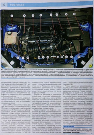 12
Рис. 1.2. Подкапотное пространство автомобиля с двигателем 1,6 л йига1ес "П-УСТ (вид сверху): 1 - бачок системы гидроусилителя рулевого управления; 2 - правая опора
подвески силового агрегата; 3 - расширительный бачок системы охлаждения двигателя; 4 - верхняя крышка привода газораспределительного механизма; 5 - пробка маслона-
ливной горловины; 6 - двигатель; 7 - катушка зажигания; 8 - электронный блок управления двигателем; 9 - аккумуляторная батарея; 10 - монтажный блок реле, предохраните-
лей и плавких вставок; 11 - воздушный фильтр; 12 - датчик массового расхода воздуха; 13 - воздухоподводящий рукав; 14 - дроссельный узел; 15 - дополнительное сопротив-
ление электровентилятора системы охлаждения двигателя; 16 - кожух электровентилятора системы охлаждения двигателя; 17 - топливная рампа; 18 - указатель уровня масла
(маслоизмерительный щуп); 19 - упор капота
распределения тормозных усилий (ЕЕЮ), сис-
тема динамической стабилизации (Е8Р), раз-
дельный климат-контроль, ксеноновые фары,
парктроник, аудиосистема с многофункцио-
нальным сенсорным дисплеем (на выбор
предлагают 6 вариантов аудиосистем), литые
диски (три варианта), предусмотрена воз-
можность установки голосового управления
мобильным телефоном.
В комплектацию автомобилей для россий-
ского рынка входят защита двигателя и поро-
гов, брызговики всех колес и полноразмер-
ное запасное колесо.
С весны 2006 г. в России также начались про-
дажи импортируемой спортивной версии Росиз
5Т (только с кузовом хэтчбек) с форсированным
двигателем 2,5 л В5 20V, оснащенным турбонад-
дувом (225 л.с., 320 Н м), шестиступенчатой ме-
ханической коробкой передач. Кроме того, эта
модификация отличается 18-дюймовыми литы-
ми дисками, металлической отделкой интерьера
и спортивной подвеской.
Кузова всех модификаций автомобилей
РогО Росиз II несущие, цельнометалличес-
кие, сварной конструкции с навесными пе-
редними крыльями, дверьми, капотом
и крышкой багажника (дверью задка). Вет-
ровое и заднее стекла (стекло двери задка)
вклеенные. Сиденье водителя регулируется
в продольном направлении, по наклону
спинки и высоте, сиденье переднего пасса-
жира — в продольном направлении и по на-
клону спинки. Передние и задние сиденья
оборудованы регулируемыми по высоте
подголовниками. Спинка заднего сиденья
может быть откинута вперед по частям
в пропорции 40:60.
Трансмиссия выполнена по переднепри-
водной схеме с приводами передних колес,
оснащенными шарнирами равных угловых
скоростей. В базовых комплектациях автомо-
били оснащены механической пятиступенча-
той коробкой передач. По заказу на автомо-
били с двигателями рабочим объемом 1,6 л
может быть установлена четырехступенчатая
автоматическая коробка передач.
Передняя подвеска типа Макферсон, неза-
висимая, пружинная, со стабилизатором по-
перечной устойчивости, с гидравлическими
амортизаторными стойками. Задняя подвеска
полунезависимая, пружинная, с гидравличес-
кими амортизаторами.
Тормозные механизмы передних колес
дисковые, вентилируемые, с плавающей
скобой, задних — барабанные, с устройст-
вом автоматической регулировки зазоров
между тормозными колодками и барабана-
ми. Тормозная система оснащена вакуумным
усилителем. По заказу может быть установ-
лена антиблокировочная система тормозов
(АВЗ) с подсистемой динамической стаби-
лизации (ЕЗР).
Рулевое управление травмобезопасное,
с рулевым механизмом типа шестерня—рей-
ка, на часть автомобилей устанавливают гид-
равлический усилитель. Рулевая колонка -
регулируемая по вылету и по углу наклона.
В ступице рулевого колеса расположена
фронтальная подушка безопасности.
Все автомобили оснащены инерционными
диагональными ремнями безопасности для
водителя, переднего пассажира и крайних
пассажиров на заднем сиденье. Для среднего
пассажира на заднем сиденье предусмотрен
поясной ремень.
(абаритные размеры автомобиля с кузовом
пятидверный хэтчбек показаны на рис. 1.1 (га-
баритные размеры автомобилей с кузовом
трехдверный хэтчбек аналогичны), с кузовами
седан и универсал даны в приложении 2. Тех-
нические характеристики автомобилей при-
ведены в табл. 1.1. Элементы автомобиля
с двигателем 1,6 л Оига1ес П-/СТ, располо-
женные в подкапотном пространстве, и ос-
новные агрегаты показаны на рис. 1.2-1.4.
ПРИМЕЧАНИЕ
Расположение элементов и основных агре-
гатов автомобилей, оснащенных другими
двигателями, аналогично.
 