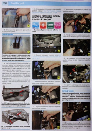 138
19. Отрегулируите привод управления ко- 4. Аналогично отсоедините от поводка трос
робкой передач (см. Регулировка привода выбора передач.
управления коробкой передач», с 139).
СНЯТИЕ И УСТАНОВКА КУЛИСЫ
РЫЧАГА УПРАВЛЕНИЯ
КОРОБКОЙ ПЕРЕДАЧ
15. Отсоедините тросы от кронштейна
на основании кузова.
Вам потребуются: тонкое зубило, мо-
лоток
5. Поверните против часовой стрелки фик-
сатор упора оболочки троса выбора передач...
После снятия переднего термоэкрана откры-
вается доступ к закрытому резиновым уп-
лотнителем отверстию в тоннеле пола, через
которое тросы пропущены в салон.
16. Для получения доступа к креплению уп-
лотнителя тросов (он прикреплен к основа-
нию кузова изнутри салона) надрежьте шумо-
изоляционную обивку тоннеля пола (рис. 6.6)
и разведите ее края в стороны.
17. Отверните две гайки (показаны стрел-
ками на рис. 6.7) крепления уплотнителя тро-
сов и извлеките тросы в салон, поочередно
вынимая их наконечники через отверстие
в тоннеле пола.
18. Установите тросы управления коробкой
передач и все снятые детали в порядке, об-
ратном снятию.
1. Снимите облицовку тоннеля пола (см
«Снятие и установка облицовки тоннеля по-
ла», с. 261). 6. ...и извлеките упор оболочки из крон-
штейна кулисы рычага управления коробкой
передач.
2. Нажмите на кнопку фиксатора наконеч-
ника троса переключения передач...
7. Аналогично отсоедините от кронштейна
на кулисе упор оболочки троса переключения
передач.
ПРИМЕЧАНИЕ
Фиксатор упора оболочки троса переключе-
ния передач белого цвета, а троса выбора
передач — черного. Запомните их располо-
жение, чтобы не перепутать местами при об-
ратной установке.
Рис. 6.6. Разрезание шумоизоляционной обивки тон-
неля пола для получения доступа к креплению уплот-
нителя тросов управления коробкой передач
3. ...и отсоедините трос от рычага управле-
ния коробкой передач.
Рис. 6.7. Крепление уплотнителя тросов управления
коробкой передач
- 11О<
А 1 „^л
(
Р щ
• 11[>
т
8. С помощью тонкого зубила и молотка вы-
верните четыре болта крепления кулисы к ос-
нованию кузова и снимите кулису (два перед-
них болта на фото не видны).
 