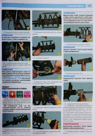 ПРИМЕЧАНИЕ
Верхняя опора стойки, упорный подшипник
и буфер сжатия представляют собой нераз-
борный узел, поэтому в случае неисправнос-
ти или повреждении одного из трех элемен-
тов необходимо заменить узел в сборе.
7. Снимите пружину передней подвески.
ПРИМЕЧАНИЕ
Пружины заменяйте только парами (правую
и левую одновременно).
3. ...и сожмите пружину.
РЕМОНТ
АМОРТИЗАТОРНОЙ СТОЙКИ
9. . . .и защитный колпак амортизатора.
10. Установите амортизатор вертикально
и несколько раз до упора опустите и подними-
те шток амортизатора Убедитесь, что шток
перемещается без провалов, заеданий и сту-
ков В противном случае замените амортиза-
тор. Кроме того, замените амортизатор при
обнаружении потеков жидкости (допускается
незначительное отпотевание в верхней части
корпуса) и при повреждении резьбы в верх-
ней части штока
ПРЕДУПРЕЖДЕНИЕ
Амортизаторы заменяйте только парами
(правый и левый одновременно).
11 Установите детали в порядке, обратном
снятию
14. ...и снимите амортизаторную стойку.
15. Установите детали в порядке, обратном
снятию.
ПРИМЕЧАНИЕ
Ремонт амортизатора телескопической
стойки обычно не приводит к желаемому ре-
зультату, поэтому при необходимости реко-
мендуем заменить амортизатор.
Вам потребуются: ключ «на 18»,
ключ-шестигранник «на 6», отвертка
с плоским лезвием, приспособление для
сжатия пружины
5. Подденьте отверткой защитный чехол
стойки...
1 Снимите амортизаторную стойку с авто-
мобиля (см «Снятие и у тановка лмортиза-
ТОрнО'> .ГТПЙШ» Г 14.с>
6 и снимите верхнюю опору стойки в сбо-
п
е с буфером сжатия
После замены амортизаторной стойки пе-
редней подвески или ее деталей проверьте
и при необходимости отрегулируйте углы ус-
тановки колес (см. «Проверка и регулировка
углов установки колес», с. 67). Воспользуй-
тесь услугами мастерских, располагающих
специальным оборудованием. 4. Отверните гайку штока, удерживая шток
от проворачивания вторым ключом
8 Снимите защитный чехол...
ПРИМЕЧАНИЕ
Поврежденный защитный чехол замените
новым.
13. Разъедините стойку и поворотный кулак...
ПРИМЕЧАНИЕ
Не допускайте чрезмерного натяжения тор-
мозного шланга, чтобы не повредить его.
2. Установите приспособление для сжатия
пружины...
 