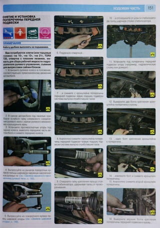 151
СНЯТИЕ И УСТАНОВКА
ПОПЕРЕЧИНЫ ПЕРЕДНЕЙ
ПОДВЕСКИ
ПРИМЕЧАНИЕ
Работу удобнее выполнять на подъемнике.
Вам потребуются: ключи (или торцовые
головки) «на 10», «на 13», «на 21», ТОРХ
Т25, отвертка с плоским лезвием, ем-
кость для сбора рабочей жидкости гидро-
усилителя рулевого управления, съемник
для выпрессовки сайлентблоков
1. Установите рулевое колесо в положение,
соответствующее прямолинейному движению
автомобиля.
2. В салоне автомобиля под панелью при-
боров ослабьте гайку клеммового соедине-
ния рулевого вала с валом рулевого механиз-
ма и разъедините валы.
3. Установите противооткатные упоры под
задние колеса, вывесите переднюю часть ав-
томобиля и снимите передние колеса.
4 Выпрессуйте из рычагов поворотных ку-
лаков пальцы шарниров наружных наконечни-
ков рулевых тяг (см. «Замена наружного нако-
нечника рулевой тяги», с. 165).
5 Выпрессуйте из поворотного кулака па-
лец шаровой опоры (см «Замена шаровой
опоры», с. 148).
6. Подденьте отверткой...
7. ...и снимите с кронштейна поперечины
передней подвески левую подушку подвески
системы выпуска отработавших газов.
8. Аналогично снимите с кронштейна попере-
чины передней подвески правую подушку под-
вески системы выпуска отработавших газов.
9. Отверните гайку крепления пальца стой-
ки стабилизатора, удерживая палец от прово-
рачивания...
10 ...и отсоедините от штанги стабилизато-
ра палец шарнира стойки стабилизатора.
11. Установите под поперечину передней
подвески опору (например, гидравлическую
стойку или домкрат).
12. Выверните два болта крепления крон-
штейна поперечины к кузову ..
13. ...один болт крепления кронштейна
к поперечине...
14. ...извлеките болт и снимите кронштейн
поперечины.
15. Аналогично снимите второй кронштейн
поперечины.
16 Выверните верхние болты крепления
поперечины передней подвески к кузову
 