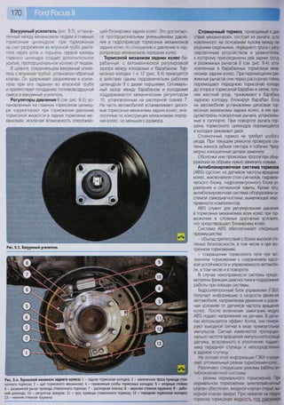 170
Вакуумный усилитель (рис. 9.3), установ-
ленный между механизмом педали и главным
тормозным цилиндром, при торможении
за счет разрежения во впускной трубе двига-
теля через шток и поршень первой камеры
главного цилиндра создает дополнительное
усилие, пропорциональное усилию от педали.
В шланге, соединяющем вакуумный усили-
тель с впускной трубой, установлен обратный
клапан. Он удерживает разрежение в усили-
теле при его падении во впускной трубе
и препятствует попаданию топливовоздушной
смеси в вакуумный усилитель.
Регуляторы давления 6 (см. рис. 9.2), ус-
тановленные на главном тормозном цилинд-
ре, корректируют при торможении давление
тормозной жидкости в задних тормозных ме-
ханизмах, исключая возможность опережаю-
щей блокировки задних колес. Это достигает-
ся пропорциональным уменьшением давле-
ния в гидроприводе тормозных механизмов
задних колес по отношению к давлению в гид-
роприводе механизмов передних колес.
Тормозной механизм задних колес ба-
рабанный, с автоматической регулировкой
зазора между колодками и барабаном. Тор-
мозные колодки 1 и 12 (рис. 9.4) приводятся
в действие одним гидравлическим рабочим
цилиндром 9 с двумя поршнями. Оптималь-
ный зазор между барабаном и колодками
поддерживается механическим регулятором
10, установленным на распорной планке 7.
На часть автомобилей устанавливают диско-
вые тормозные механизмы задних колес, ана-
логичные по конструкции механизмам перед-
них колес, но меньшего размера.
Рис. 9.3. Вакуумный усилитель
Рис. 9.4. Тормозной механизм заднего колеса: 1 - задняя тормозная колодка; 2 - наконечник троса привода стоя-
ночного тормоза; 3 - щит тормозного механизма; 4 - прижимные скобы тормозных колодок; 5 - опорные стойки;
6 - разжимной рычаг привода стояночного тормоза; 7 - распорная планка; 8 - верхняя стяжная пружина; 9 - рабо-
чий цилиндр; 10 - регулятор зазоров; 11 - трос привода стояночного тормоза; 12 - передняя тормозная колодка;
13 - нижняя стяжная пружина
Стояночный тормоз, приводимый в дей-
ствие механически, состоит из рычага, уста-
новленного на основании кузова между пе-
редними сиденьями, переднего троса с регу-
лировочным устройством и уравнителем,
к которому присоединены два задних троса,
и разжимных рычагов 6 (см. рис. 9.4), уста-
новленных в барабанных тормозных меха-
низмах задних колес. При перемещении раз-
жимных рычагов они через распорную планку
перемещают переднюю тормозную колодку
до упора в тормозной барабан и затем, полу-
чив жесткий упор, прижимают к барабану
заднюю колодку, блокируя барабан. Если
на автомобиле установлены дисковые тор-
мозные механизмы задних колес, в них пре-
дусмотрены поворотные рычаги, установлен-
ные в суппорте. При повороте рычага пор-
шень тормозного цилиндра перемещается
и колодки зажимают диск.
Стояночный тормоз не требует особого
ухода. При текущем ремонте проверьте сте-
пень износа зубьев сектора и собачки. Чрез-
мерно изношенные детали замените.
Оболочки или проволоки тросов при обна-
ружении их обрыва нужно заменить новыми.
Антиблокировочная система тормозов
(АВЗ) с(?стоит из датчиков частоты вращения
колес, выключателя стоп-сигналов, гидравли-
ческого блока, гидроэлектронного блока уп-
равления и сигнальной лампы. Кроме того,
антиблокировочная система оборудована си-
стемой самодиагностики, выявляющей неис-
правности компонентов.
АВЗ служит для регулирования давления
в тормозных механизмах всех колес при тор-
можении в сложных дорожных условиях,
что предотвращает блокировку колес.
Система АВЗ обеспечивает следующие
преимущества:
- объезд препятствий с более высокой сте-
пенью безопасности, в том числе и при экс-
тренном торможении;
- сокращение тормозного пути при экс-
тренном торможении с сохранением курсо-
вой устойчивости и управляемости автомоби-
ля, в том числе и в повороте.
В случае неисправности системы предус-
мотрены функции диагностики и поддержания
работы при отказах системы.
Гидроэлектронный блок управления (ГЭБУ)
получает информацию о скорости движения
автомобиля, направлении движения и дорож-
ных условиях от датчиков частоты вращения
колес. После включения зажигания модуль
АВЗ подает напряжение на датчики. В датчи-
ках используется эффект Холла, они генери-
руют выходной сигнал в виде прямоугольных
импульсов. Сигнал изменяется пропорцио-
нально частоте вращения импульсного кольца
датчика, встроенного в уплотнение подшип-
ника передней ступицы и непосредственно
в заднюю ступицу.
На основе этой информации ГЭБУ опреде-
ляет оптимальный режим торможения колес.
Различают следующие режимы работы ан-
тиблокировочной системы:
- режим нормального торможения. При
нормальном торможении электромагнитный
клапан обесточен, входной клапан открыт, вы-
ходной клапан закрыт. При нажатии на педаль
тормоза тормозная жидкость под давлением
 