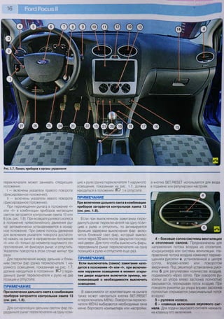 16
Рис. 1.7. Панель приборов и органы управления
переключателя может занимать следующие
положения:
I — включены указатели правого поворота
(фиксированное положение);
II — включены указатели левого поворота
(фиксированное положение).
При перемещении рычага в положение «I»
или «II» в комбинации приборов мигающим
светом загорается контрольная лампа 10 или
6 (см. рис. 1.8). При возврате рулевого колеса
в положение прямолинейного движения ры-
чаг автоматически устанавливается в исход-
ное положение. При смене полосы движения
для включения указателя поворота достаточ-
но нажать на рычаг в направлении положения
«I» или «II» только до момента ощутимого со-
противления, не фиксируя рычаг, и отпустить.
Указатели поворота в этом случае мигнут три
раза.
Для переключения между дальним и ближ-
ним светом фар (ручка переключателя 1 на-
ружного освещения, показанная на рис. 1.7,
должна находиться в положении ШО ) пере-
двиньте рычаг переключателя к рулю на две
позиции и отпустите.
ПРИМЕЧАНИЕ
При включении дальнего света в комбинации
приборов загорается контрольная лампа 13
(см. рис. 1.8).
Для сигнализации дальним светом фар пе-
редвиньте рычаг переключателя на одну пози-
цию к рулю (ручка переключателя 1 наружного
освещения, показанная на рис. 1.7, должна
находиться в положении ШО ) и отпустите.
ПРИМЕЧАНИЕ
При включении дальнего света в комбинации
приборов загорается контрольная лампа 13
(см. рис. 1.8).
Если при выключенном зажигании пере-
двинуть рычаг переключателя на одну пози-
цию к рулю и отпустить, то активируется
функция задержки выключения фар: вклю-
чится ближний свет фар, который выклю-
чится через 30 мин после закрытия послед-
ней двери. Для того чтобы выключить фары,
передвиньте рычаг переключателя на одну
позицию к рулю и отпустите еще раз.
ПРИМЕЧАНИЕ
Если выключатель (замок) зажигания нахо-
дится в положении «0» или «I», при включен-
ном наружном освещении в момент откры-
тия двери водителя включится зуммер, на-
поминающий о необходимости выключить
освещение.
В зависимости от комплектации на рычаге
также может находиться кнопка ЗЕТ/ВЕЗЕТ
и переключатель МЕГ111. Поворотом переклю-
чателя МЕ1М11 выбираются необходимые окна
меню бортового компьютера или настройки,
а кнопка ЗЕТ/ВЕЗЕТ используется для входа
в подменю или регулировки настроек.
4 - боковые сопла системы вентиляции
и отопления салона. Предназначены для
направления потока воздуха из отопителя,
кондиционера или системы вентиляции. На-
правление потока воздуха изменяют переме-
щением рукоятки а, установленной в центре
сопла, вправо-влево или поворотом
вверх-вниз. Под решеткой установлена руко-
ятка б для регулировки количества воздуха,
подаваемого через сопло. При повороте ру-
коятки до упора влево заслонка полностью
закрывается, перекрывая поток воздуха. При
повороте рукоятки до упора вправо заслонка
полностью открывается (максимальный поток
воздуха).
5 - рулевое колесо.
6 - клавиша включения звукового сиг-
нала. Для подачи звукового сигнала нажмите
на клавишу его включения.
 