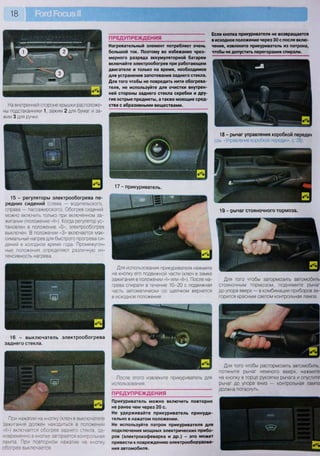 18
На внутренней стороне крышки расположе-
ны подстаканники 1, зажим 2 для бумаг и за-
жим 3 для ручки.
15 - регуляторы электрообогрева пе-
редних сидений (слева — водительского,
справа — пассажирского). Обогрев сидений
можно включить только при включенном за-
жигании (положение «II»). Когда регулятор ус-
тановлен в положение «О», электрообогрев
выключен. В положении «3» включается мак-
симальный нагрев для быстрого прогрева си-
дений в холодное время года. Промежуточ-
ные положения определяют различную ин-
тенсивность нагрева.
16 - выключатель электрообогрева
заднего стекла.
При нажатии на кнопку (ключ в выключателе
зажигания должен находиться в положении
«II») включается обогрев заднего стекла, од-
новременно в кнопке загорается контрольная
лампа При повторном нажатии на кнопку
обогрев выключается.
После этого извлеките прикуриватель для
использования.
ПРЕДУПРЕЖДЕНИЯ
Прикуриватель можно включить повторно
не ранее чем через 20 с.
Не удерживайте прикуриватель принуди-
тельно в нажатом положении.
Не используйте патрон прикуривателя для
подключения мощных электрических прибо-
ров (электрокофеварка и др.) - это может
привести к повреждению электрооборудова-
ния автомобиля.
Для того чтобы растормозить автомобиль,
потяните рычаг немного вверх, нажмите
на кнопку в торце рукоятки рычага и опустите
рычаг до упора вниз — контрольная лампа
должна погаснуть.
ПРЕДУПРЕЖДЕНИЯ
Нагревательный элемент потребляет очень
большой ток. Поэтому во избежание чрез-
мерного разряда аккумуляторной батареи
включайте электрообогрев при работающем
двигателе и только на время, необходимое
для устранения запотевания заднего стекла.
Для того чтобы не повредить нити обогрева-
теля, не используйте для очистки внутрен-
ней стороны заднего стекла скребки и дру-
гие острые предметы, а также моющие сред-
ства с абразивными веществами.
Если кнопка прикуривателя не возвращается
в исходное положение через 30 с после вклю-
чения, извлеките прикуриватель из патрона,
чтобы не допустить перегорания спирали.
18 - рычаг управления коробкой передач
(см. «Управление коробкой передач», с. 28).
17 - прикуриватель.
19 - рычаг стояночного тормоза.
Для использования прикуривателя нажмите
на кнопку его подвижной части (ключ в замке
зажигания в положении «I» или «II»), После на-
грева спирали в течение 10-20 с подвижная
часть автоматически со щелчком вернется
в исходное положение.
Для того чтобы затормозить автомобиль
стояночным тормозом, поднимите рычаг
до упора вверх — в комбинации приборов за-
горится красным светом контрольная лампа.
 