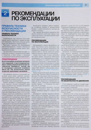 31
РЕКОМЕНДАЦИИ
ПО ЭКСПЛУАТАЦИИ
ПРАВИЛА ТЕХНИКИ
БЕЗОПАСНОСТИ
И РЕКОМЕНДАЦИИ
ПРАВИЛА ТЕХНИКИ
БЕЗОПАСНОСТИ
Отработавшие газы токсичны! Если необ-
ходимо завести двигатель в гараже или дру-
гом помещении, обеспечьте хорошую венти-
ляцию или обязательно откройте ворота.
Приступая к ремонту или обслуживанию
электрооборудования, сначала обязательно
отсоедините провод от клеммы «минус» акку-
муляторной батареи.
При выполнении электросварочных работ от-
соединяйте провода от аккумуляторной батареи
и генератора, а также колодки с проводами
от электронного блока управления двигателем!
ПРЕДУПРЕЖДЕНИЕ
Если на автомобиль установлена автомагни-
тола с кодировкой, то при отсоединении про-
вода от клеммы аккумуляторной батареи ав-
томагнитола блокируется, поэтому для
ее последующего включения потребуется
ввести код. Код автомагнитолы нанесен
на карточку, прилагаемую к автомобилю.
При движении накатом не выключайте за-
жигание, иначе может сработать противо-
угонное устройство в замке зажигания, бло-
кирующее вал рулевой колонки. Ваш автомо-
биль может стать неуправляемым!
Бензин, антифриз и незамерзающая жид-
кость токсичны, поэтому соблюдайте меры
предосторожности при заправке автомобиля
техническими жидкостями.
В системе выпуска отработавших газов ус-
тановлены два каталитических нейтрализатора
(один для отработавших газов 1 -го и 2-го ци-
линдров, второй для отработавших газов 3-го
и 4-го цилиндров). При работе двигателя они
нагреваются до температуры свыше 600 °С,
поэтому во избежание пожара при парковке
следите, чтобы под днищем автомобиля
не было сухой травы или горючих материалов
Запрещается эксплуатация автомобиля с го-
рящей сигнальной лампой аварийного падения
давления масла: она должна кратковременно
(не более чем на 2 с) загораться лишь при пус-
ке двигателя. Это относится и к сигнальной
лампе разряда аккумуляторной батареи, так как
иногда причиной ее загорания может быть ко-
роткое замыкание проводки, приводящее к по-
жару в моторном отсеке автомобиля
Запрещается работать под автомобилем,
поднятым домкратом Обязательно подставь-
те под кузов надежные опоры
Запрещается курить и пользоваться откры-
тым пламенем при заправке и обслуживании
автомобиля
Запрещается проверять работу генерато-
ра, отсоединив провода от аккумуляторной
батареи, и работоспособность системы за-
жигания «на искру».
При подъеме автомобиля домкратом обя-
зательно включите стояночный тормоз и под-
ложите под колеса с противоположной сторо-
ны подходящие упоры.
РЕКОМЕНДАЦИИ
ПО ЭКСПЛУАТАЦИИ
Обслуживание и ремонт автомобиля в те-
чение гарантийного срока необходимо про-
водить только на станциях технического об-
служивания с обязательной отметкой о про-
ведении работ в талонах сервисной книжки,
иначе вы лишитесь гарантии на автомобиль.
Следует иметь в виду, что даже у автомоби-
лей одной модели, выпущенных практически
одновременно, есть индивидуальные особен-
ности поведения на дороге. Использовать
полностью скоростные и динамические воз-
можности автомобиля рекомендуется по мере
привыкания к нему, постижения его характера
и только после прохождения автомобилем
первых 2000-3000 км с соблюдением ограни-
чений, указанных в подразделе «Обкатка авто-
мобиля», с. 33.
Перед поездкой прогрейте двигатель на хо-
лостом ходу, поскольку работа непрогретого
двигателя на повышенных оборотах уменьша-
ет срок его службы. При включении стартера
рычаг управления механической коробкой пе-
редач должен находиться в нейтральном по-
ложении, рычаг селектора автоматической
коробки передач — в положении «Ы» (нейт-
раль) или «Р» (стоянка).
Не допускайте работу двигателя с частотой
вращения коленчатого вала, при которой
стрелка тахометра находится в красной зоне
шкалы.
Запрещается начинать движение автомо-
биля с места «на стартере». Трогаться с мес-
та можно только на первой передаче при пол-
ностью опущенном рычаге стояночного тор-
моза, плавно отпуская педаль сцепления
Не превышайте нормы грузоподъемности,
указанные в технической характеристике ав-
томобиля: перегрузка приводит к повышенно-
му износу шин и деталей подвески, к потере
курсовой устойчивости.
Не допускайте движения по дорогам с низ-
ким качеством покрытия на повышенных ско-
ростях «Пробои» подвески, которыми, как
правило, сопровождается движение в таких
режимах, приводят к повреждению и дефор-
мации узлов ходовой части автомобиля
В этом случае могут возникнуть повреждения
и деформации кузова
Регулярно проверяйте давление воздуха
в шинах пониженное давление приводит к ин-
тенсивному износу шин Разница значений
давления в шинах 0,2-0,3 кгс/см2
приводит
к ухудшению управляемости автомобиля.
Регулярно проверяйте состояние резино-
вых защитных чехлов шаровых опор, шарни-
ров равных угловых скоростей и шарниров ру-
левых тяг. Поврежденные чехлы надо заме-
нить, поскольку вода и грязь быстро выведут
механизмы из строя.
Для заправки используйте горюче-смазоч-
ные материалы и эксплуатационные жидкости,
рекомендованные заводом-изготовителем
Регулярно проверяйте состояние клемм ак-
кумуляторной батареи и крепление проводов
на них. Ослабленное крепление или окисле-
ние клемм может вывести из строя электрон-
ные приборы автомобиля.
Запомните, что клеммы аккумуляторной ба-
тареи разного диаметра: положительная
клемма больше отрицательной. Следите
за тем, чтобы провода были подсоединены
в соответствии с указанной на их наконечни-
ках и клеммах полярностью.
При заряде аккумуляторной батареи непо-
средственно на автомобиле от внешнего ис-
точника тока обязательно отключите ее от ге-
нератора (снимите с аккумуляторной батареи
клемму «плюс»).
Не нарушайте сроки проведения контроль-
но-осмотровых и регламентных работ Все ра-
боты проводите в полном объеме. Периодич-
ность проведения работ указана в разд 4
«Техническое обслуживание», с. 53.
РЕКОМЕНДАЦИИ
ПО БЕЗОПАСНОСТИ ДВИЖЕНИЯ
Стиль вождения и удобство посадки води-
теля влияют на степень безопасности, поэто-
му выполняйте следующее:
- обязательно пристегивайтесь ремнем
безопасности, даже если управляете автомо-
билем в городе;
- убедитесь в том, что все пассажиры, даже
на задних сиденьях, пристегнуты ремнями безо-
пасности. Пассажиры, не пристегнутые ремня-
ми безопасности, в случае аварии подвергают
опасности себя, водителя и других пассажиров,
- для перевозки детей в возрасте до 12 лет ис-
пользуйте специальные детские кресла, в кото-
рых ребенок надежно фиксируется относительно
кресла, а кресло — относительно автомобиля;
- отрегулируйте водительское сиденье так,
чтобы можно было легко дотянуться до любо-
го органа управления,
- отрегулируйте положение рулевого коле-
са так, чтобы были видны все приборы в ком-
бинации приборов, а руки на рулевом колесе
находились в наиболее удобном положении;
- убедитесь в свободном перемещении
всех педалей;
- не садитесь за руль в состоянии опьяне-
ния Употребление алкоголя, наркотиков и не-
которых медицинских препаратов негативно
 