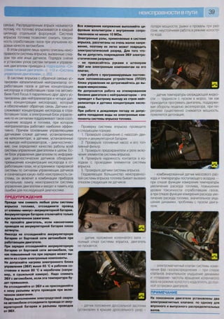 39
связью. Распределенным впрыск называется
потому, что топливо впрыскивается в каждый
цилиндр отдельной форсункой. Система
впрыска топлива позволяет снизить токсич-
ность отработавших газов при улучшении хо-
довых качеств автомобиля.
В этом разделе лишь кратко описаны неис-
правности системы впрыска, вызванные отка-
зом тех или иных датчиков. Порядок снятия
и установки узлов систем питания и управле-
ния двигателем приведен в подразделах - Си-
стема питания двигателя», с. 113 и «Система
управления двигателем», с. 202.
В системе впрыска с обратной связью ус-
тановлен каталитический нейтрализатор от-
работавших газов и датчик концентрации
кислорода в отработавших газах (на автомо-
биле РогО Росиз II параллельно друг другу ус-
тановлены два нейтрализатора и четыре дат-
чика концентрации кислорода), который
и обеспечивает обратную связь. Датчики от-
слеживают концентрацию кислорода в отра-
ботавших газах, а электронный блок управле-
ния по их сигналам поддерживает такое соот-
ношение воздуха и топлива, при котором
нейтрализаторы работают наиболее эффек-
тивно. Причем основными управляющими
датчиками служат датчики, установленные
на катколлекторе, а датчики, установленные
на выходе нейтрализаторов, - диагностичес-
кие, они определяют качество работы всей
системы управления двигателем в целом. Ес-
ли блок управления двигателем по информа-
ции диагностических датчиков обнаружит
превышение концентрации кислорода в от-
работавших газах, не устранимое тарировкой
системы по сигналам управляющих датчиков
и означающее какую-либо неисправность си-
стемы, он включит в комбинации приборов
сигнальную лампу неисправности системы
управления двигателем и введет в память код
ошибки для последующей диагностики.
ПРЕДУПРЕЖДЕНИЯ
Прежде чем снимать любые узлы системы
впрыска топлива, отсоедините провод
от клеммы «минус» аккумуляторной батареи.
Аккумуляторную батарею отключайте только
при выключенном зажигании.
Не пускайте двигатель, если наконечники
проводов на аккумуляторной батарее плохо
затянуты.
Никогда не отсоединяйте аккумуляторную
батарею от бортовой сети автомобиля при
работающем двигателе.
При зарядке отсоединяйте аккумуляторную
батарею от бортовой сети автомобиля, так
как повышенный ток при зарядке может вы-
вести из строя электронные компоненты.
Не допускайте нагрева электронного блока
управления (ЭБУ) выше 65 'С в рабочем со-
стоянии и выше 80 'С в нерабочем (напри-
мер, в сушильной камере). Надо снимать
ЭБУ с автомобиля, если эта температура бу-
дет превышена.
Не отсоединяйте от ЭБУ и не присоединяйте
к нему разъемы жгута проводов при вклю-
ченном зажигании.
Перед выполнением электродуговой сварки
на автомобиле отсоедините провода от акку-
муляторной батареи и разъемы проводов
от ЭБУ.
Все измерения напряжения выполняйте ци-
фровым вольтметром с внутренним сопро-
тивлением не менее 10 МОм.
Электронные узлы, применяемые в системе
впрыска, рассчитаны на очень малое напря-
жение, поэтому их легко может повредить
электростатический разряд. Для того что-
бы не допустить повреждения ЭБУ электро-
статическим разрядом:
- не прикасайтесь руками к штекерам
ЭБУ или электронным компонентам на его
платах;
- при работе с программируемым постоян-
ным запоминающим устройством (ППЗУ)
блока управления не дотрагивайтесь до вы-
водов микросхемы.
Не допускается работа на этилированном
бензине двигателя с нейтрализатором — это
приведет к быстрому выходу из строя нейт-
рализатора и датчика концентрации кисло-
рода.
При работе в дождливую погоду не допус-
кайте попадания воды на электронные ком-
поненты системы впрыска топлива.
Проверку системы впрыска проведите
в следующем порядке.
1. Проверьте соединение с «массой» дви-
гателя и аккумуляторной батареи.
2. Проверьте топливный насос и его топ-
ливный фильтр.
3. Проверьте предохранители и реле вклю-
чения элементов системы впрыска.
4. Проверьте надежность контактов в ко-
лодках с проводами элементов системы
впрыска.
5. Проверьте датчики системы впрыска.
Подавляющее большинство неисправнос-
тей системы впрыска топлива бывает вызвано
отказом следующих ее датчиков:
- датчик положения коленчатого вала —
полный отказ системы впрыска, двигатель
не пускается;
- датчик положения дроссельной заслона
(установлен в крышке дроссельного узла) -
потеря мощности, рывки и провалы при раз-
гоне, неустойчивая работа в режиме холосто-
го хода;
- датчик температуры охлаждающей жидко-
сти — трудности с пуском в мороз, так как
приходится прогревать двигатель, поддержи-
вая обороты педалью акселератора, при пе-
регреве существенно снижается мощность,
появляется детонация;
- комбинированный датчик массового рас-
хода и температуры поступающего воздуха —
при отказе функции измерения температуры
увеличение расхода топлива, повышение
уровня токсичности отработавших газов,
а при отказе функции измерения расхода уве-
личение расхода топлива, значительное ухуд-
шение динамики, проблемы с пуском двига-
теля;
- электромагнитный клапан системы изме-
нения фаз газораспределения при отказе
клапанов значительное ухудшение динамики
и «плавание» частоты вращения коленчатого
вала на режиме холостого хсща вплоть до пол-
ной остановки двигателя,
ПРИМЕЧАНИЕ
На показанном двигателе установлены два
электромагнитных клапана: по одному для
впускного и выпускного распределительных
валов.
 