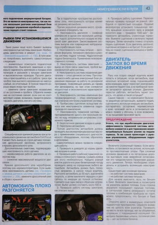 43
ного подключения аккумуляторной батареи.
Это не является неисправностью, так как по-
сле нескольких разгонов электронный блок
оттарирует управление коробкой и переклю-
чение передач станет плавным.
РЫВКИ ПРИ УСТАНОВИВШЕМСЯ
ДВИЖЕНИИ
Такие рывки чаще всего бывают вызваны
неисправностью системы зажигания. Необхо-
димы диагностика и ремонт (см разд 10
«Электрооборудование», с. 190). В пути мож-
но попробовать выполнить самостоятельно
следующее:
- внимательно осмотрите подкапотное
пространство. Выключите зажигание и про-
верьте надежность крепления и посадки всех
проводов и разъемов у катушки зажигания
и высоковольтных проводов. Пустите двига-
тель и прислушайтесь к его работе: треск при
пробое тока высокого напряжения на «массу»
слабый, но отчетливый. В полной темноте хо-
рошо видно искру при пробое;
- замените свечи зажигания независимо
от их состояния и пробега. Обратите внима-
ние на состояние свечей: если оно не соот-
ветствует норме, возможно, придется ремон-
тировать двигатель или его системы.
Специфической причиной рывков при уста-
новившемся движении автомобиля РогО Росиз
II может быть выход из строя датчика положе-
ния дроссельной заслонки, встроенного
в крышку дроссельного узла.
Дополнительные симптомы, подтверждаю-
щие неисправность этого датчика:
- неравномерная работа двигателя на хо-
лостом ходу;
- снижение максимальной мощности дви-
гателя.
Крышка дроссельного узла неразборная,
поэтому она неремонтопригодна. Если выяв-
лена неисправность датчика (см Проверь 1
и замена датчиков системы управления дви-
I нелем» с 206), замените дроссельный узел
в сборе с крышкой.
АВТОМОБИЛЬ ПЛОХО
РАЗГОНЯЕТСЯ
Так в подкапотном пространстве располо-
жены узлы, неисправность которых влияет
на динамику автомобиля.
Причин ухудшения динамики много, основ-
ные можно определить так.
1. Неисправность двигателя — снижение
компрессии в одном или нескольких цилинд-
рах, подсос дополнительного воздуха во впу-
скной тракт двигателя. Закоксовывание сис-
темы выпуска или повреждение нейтрализа-
тора отработавших газов.
2. Неисправность системы питания — засо-
рение форсунок, топливного фильтра и шлан-
гов системы подачи топлива. Недостаточная
подача бензонасоса. Применение низкокаче-
ственного топлива.
3. Неисправность системы зажигания —
выход из строя свечи зажигания, пробой вы-
соковольтной цепи системы.
4. Неисправность системы управления дви-
гателем — отказ датчиков системы. При отка-
зе какого-либо датчика электронный блок уп-
равления переходит на работу по резервной
программе, позволяющей доехать до гаража
или автосервиса, но при этом снижаются
мощностные и экономические характеристи-
ки двигателя.
5. Неисправность системы изменения фаз
газораспределения — отказ электромагнит-
ных клапанов или блока управления системы.
6. Пробуксовка сцепления вследствие из-
носа или неисправности элементов гидро-
привода его выключения.
7. Неисправность тормозной системы —
притормаживание одного или нескольких ко-
лес на ходу, неправильная регулировка стоя-
ночного тормоза.
8. Недостаточное давление воздуха в шинах.
9. Перегрузка автомобиля.
Полную диагностику автомобиля должны
проводить высококвалифицированные масте-
ра с применением специального диагности-
ческого оборудования, поэтому обратитесь
в автосервис.
Самостоятельно можно провести следую-
щие работы.
1. Проверьте и доведите до нормы давле-
ние воздуха в шинах.
2. Проверьте работу рабочей тормозной си-
стемы и стояночного тормоза. Снимать колеса
для этого необязательно. Найдите ровный
участок дороги и в сухую безветренную погоду
проведите заезд на определение выбега ав-
томобиля. Автомобиль должен быть полно-
стью заправлен, в салоне только водитель.
Разгоните автомобиль до 50 км/ч, выровняйте
скорость, а затем выключите передачу и дви-
гайтесь по инерции до полной остановки.
Сделайте еще один заезд в обратном направ-
лении Выбег должен составить около 500 м
3. Проверьте работу системы зажигания,
как описано выше.
  / V
4 Проверьте работу сцепления. Первона-
чальную проверку проводят на ровной, сво-
бодной от препятствий площадке Педалью
акселератора установите повышенную час-
тоту вращения коленчатого вала в режиме
холостого хода — примерно 1500 мин '. За-
тормозите автомобиль стояночным тормо-
зом. Выжмите сцепление и включите первую
передачу. Затем начинайте плавно отпускать
педаль сцепления. Если двигатель заглохнет,
сцепление исправно и не буксует. Если двига-
тель не глохнет, сцепление изношено и требу-
ет замены.
ДВИГАТЕЛЬ
ЗАГЛОХ ВО ВРЕМЯ
ДВИЖЕНИЯ
Рано или поздно каждый водитель может
попасть в ситуацию, когда автомобиль, еще
несколько мгновений назад подчинявшийся
всем командам, вдруг перестает реагировать
на нажатие педали газа, а на приборной пане-
ли загораются красные огоньки. Двигатель
перестал работать, автомобиль теряет ско-
рость. что делать в такой ситуации?
Самое главное — не нервничайте! Включи-
те аварийную сигнализацию, выжмите педаль
сцепления и, используя инерцию автомобиля,
постарайтесь осторожно переместиться
к краю проезжей части и остановиться как
можно правее у обочины, а если возможно,
то за пределами проезжей части.
ПРЕДУПРЕЖДЕНИЕ
Учтите, что при неработающем двигателе
эффективность тормозной системы авто-
мобиля снижается и для торможения может
потребоваться большее усилие на педали
тормоза. То же самое происходит с руле-
вым управлением, оборудованным гидро-
усилителем.
Включите стояночный тормоз. Если авто-
мобиль остановился на уклоне, используй-
те противооткатные упоры При сложных
условиях движения и на загородных доро-
гах выставьте знак аварийной остановки,
как это предусмотрено Правилами дорож-
ного движения. Теперь необходимо опре-
делить и устранить возникшую неисправ-
ность.
Существуют две основные причины
- не работает система зажигания;
- не работает система питания
Для начала выясните, есть ли бензин
в баке. Включите зажигание и посмотрите
на указатель уровня топлива Если стрелка
указателя показывает наличие топлива,
а сигнальная лампа резервного остатка
топлива в комбинации приборов не горит,
можно предположить, что бензин в баке
есть
Откройте капот и внимательно осмотрите
подкапотное пространство Обратите внима-
ние на целость всех агрегатов Проверьте,
на месте ли все провода, нет ли оборванных,
сгоревших, с поврежденной изоляцией Ос-
мотрите бензиновые шланги, топливную рам-
пу — нет ли потеков бензина
 