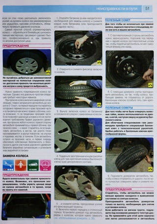 51
если он стал плохо разгоняться, увеличилось
усилие на рулевом колесе при маневрировании
или ухудшилась курсовая устойчивость, обяза-
тельно проверьте давление в колесах.
Самый простой способ отремонтировать
колесо — обратиться в ближайшую шиномон-
тажную мастерскую, где ремонт сделают быс-
тро, профессионально и, как правило,
по вполне доступной цене.
ПРЕДУПРЕЖДЕНИЕ
Не пытайтесь добраться до шиномонтажной
мастерской на полностью спущенном коле-
се: достаточно проехать так несколько десят-
ков метров и шину придется выбрасывать.
Нужно заменить поврежденное колесо за-
пасным. Однако эта довольно простая опера-
ция требует некоторых навыков.
При проколе колеса включите аварийную сигна-
лизацию, плавно затормозите автомобиль до ско-
рости 2-3 км/ч, на первой передаче постарайтесь
осторожно переместиться к краю проезжей части
и остановиться как можно правее у обочины, а ес-
ли возможно, то за пределами проезжей части.
Если позволяют дорожные условия и это не проти-
воречит требованиям Правил дорожного движе-
ния, при проколе любого колеса с правой стороны
автомобиля прижимайтесь к правой обочине, при
проколе слева — к левой. Старайтесь не останав-
ливать автомобиль в местах, где дорога плохо
просматривается: в крутых поворотах, на спусках
и подъемах, мостах, в тоннелях. Если автомобиль
остался на проезжей части, в первую очередь
обеспечьте собственную безопасность и безо-
пасность других участников дорожного движения!
Включите аварийную сигнализацию и установите
знак аварийной остановки.
ЗАМЕНА КОЛЕСА
ПРЕДУПРЕЖДЕНИЕ
Будьте внимательны при замене проколото-
го колеса. Возможно, его прокололи зло-
умышленники, чтобы украсть ценные вещи
из салона автомобиля в то время, когда
вы заняты его заменой.
1. Откройте багажник (в нем находится все
необходимое для замены колеса) и снимите
коврик пола багажника (или приподнимите
его заднюю часть).
2. Отверните и снимите фиксатор запасно-
го колеса.
3. Выньте запасное колесо из багажника
и положите его рядом с заменяемым колесом.
4. Подденьте заостренным концом рукоятки
ключа для гаек крепления колеса (баллонного
ключа) край декоративного колпака...
5 и снимите колпак, преодолевая усилие
его фиксирующей пружины
6 Включите первую передачу и стояночный
тормоз Установите домкрат под автомобиль
рядом с колесом, которое нужно заменить
(см «Использование домкрата» с 35)
ПОЛЕЗНЫЙ СОВЕТ
Для того чтобы не испачкаться при замене
колеса, наденьте перчатки и спецодежду, ес-
ли они есть в вашем автомобиле.
7. С противоположной стороны автомобиль
нужно зафиксировать, подложив под перед-
нее и заднее колеса противооткатные упоры
так, чтобы поднятый автомобиль не мог смес-
титься вперед или назад.
8. С помощью домкрата слегка приподни-
мите автомобиль, но так, чтобы колесо, тре-
бующее замены, не отрывалось от дороги.
Баллонным ключом ослабьте пять гаек креп-
ления колеса.
ПОЛЕЗНЫЕ СОВЕТЫ
Для того чтобы легче было отвернуть колес-
ные гайки, можно воспользоваться не рука-
ми, а ногой, наступая сверху на рукоятку бал-
лонного ключа.
Для облегчения отворачивания гаек реко-
мендуем приобрести специальный баллон-
ный ключ с телескопической рукояткой.
Удобно работать и баллонным ключом крес-
тообразной формы.
V
У Г Л к 1
^ V 7
 А
1/ О у г 1шяшр^ 3тШЯЯШ •Г.. • •
9. Поднимите домкратом автомобиль так,
чтобы колесо оторвалось от дороги, после че-
го полностью отверните гайки и снимите ко-
лесо.
ПРЕДУПРЕЖДЕНИЯ
Старайтесь, чтобы автомобиль как можно
меньше времени находился в вывешенном
состоянии со снятым колесом.
Приподнимайте автомобиль домкратом
только на высоту, необходимую для снятия
и установки колеса.
Если работаете на мягком грунте, подло-
жите под основание домкрата толстую дос-
ку. Не применяйте для этой цели кирпичи:
они легко раскалываются и автомобиль
 