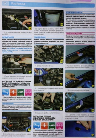 58
4. Затем заверните пробку бачка, пролитую
жидкость вытрите чистой тряпкой.
ПРОВЕРКА УРОВНЯ И ДОЛИВКА
РАБОЧЕЙ ЖИДКОСТИ В БАЧОК
ГИДРОУСИЛИТЕЛЯ РУЛЕВОГО
УПРАВЛЕНИЯ
ш ^ Е а з ич Т ш Н И Р м а ^ и
Вам потребуются: жидкость для гидро-
усилителя рулевого управления, чистая
тряпка
ПРИМЕЧАНИЕ
В бачок гидроусилителя доливайте жидкость
Роге! Рожег 51ееппд Р1шй, рекомендованную
заводом-изготовителем.
1. Для пополнения откройте бачок...
2. ...долейте в него жидкость до нижней
кромки горловины и закройте бачок омывате-
ля ветрового стекла.
3. ...и долейте тормозную жидкость до мет-
ки «МАХ».
ПРИМЕЧАНИЕ
Бачок находится в труднодоступном месте,
поэтому для доливки тормозной жидкости
нужно использовать специальные средства
(например, шприц и шланг) или снять решет-
ку короба воздухопритока и водоотводящий
щиток (см. «Снятие и установка решетки ко-
роба воздухопритока и водоотводящего
щитка», с. 242).
На корпус бачка нанесены метки «МАХ»
и «М1[1». На холодном двигателе уровень ра-
бочей жидкости должен находиться между
этими метками.
ПРИМЕЧАНИЕ
Уровень рабочей жидкости гидроусилителя
рулевого управления проверяйте при нера-
ботающем двигателе.
ПОЛЕЗНЫЕ СОВЕТЫ
Используйте незамерзающую жидкость про-
изводства известных фирм, не содержащую
опасный для здоровья метанол.
При повышении температуры окружающего
воздуха не разбавляйте незамерзающую
жидкость в целях экономии. Помимо повы-
шения температуры замерзания, у разбав-
ленной жидкости резко ухудшаются моющие
свойства.
ПРЕДУПРЕЖДЕНИЯ
Завод-изготовитель не рекомендует исполь-
зование обычной воды для заполнения бачка
омывателя.
Замерзание жидкости в бачке омывателя
приведет к его разрушению.
1. Отверните пробку бачка... Наливная горловина бачка омывателя рас-
положена в моторном отсеке справа.
Бачок установлен на кронштейне в перед-
ней части моторного отсека справа.
Вам потребуются: летом — концентрат
специальной жидкости для бачка омыва-
теля, разведенный чистой водой; зи-
мой — незамерзающая жидкость
2. ...и долейте необходимое количество ра-
бочей жидкости.
3. Заверните пробку и вытрите потеки.
ПРОВЕРКА УРОВНЯ
И ДОЛИВКА ЖИДКОСТИ
В БАЧОК ОМЫВАТЕЛЯ
 