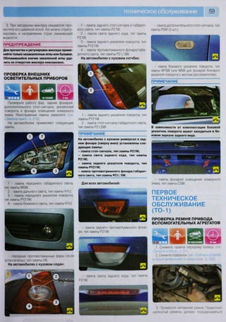 59
ПРОВЕРКА ВНЕШНИХ
ОСВЕТИТЕЛЬНЫХ ПРИБОРОВ
м м н м н н в ДНР^ЧШ
м ы Б З »Ш1Шг шш^ш Ч В Я Р
Проверьте работу фар, задних фонарей,
дополнительного стоп-сигнала, указателей
поворота и фонаря освещения номерного
знака. Неисправные лампы замените (см
«Замена ламп», с. 210).
На автомобилях применяют следующие
лампы:
3. При засорении жиклера омывателя про-
чистите его швейной иглой. Ею можно отрегу-
лировать и направление струи омывающей
жидкости.
ПРЕДУПРЕЖДЕНИЕ
Для прочистки и регулировки жиклера приме-
няйте только незакаленные иглы или булавки.
Обломившийся кончик закаленной иглы уда-
лить из отверстия жиклера невозможно.
ПРИМЕЧАНИЕ
На автомобилях с кузовом универсал в зад-
нем фонаре (сверху вниз) установлены сле-
дующие лампы:
- лампа стоп-сигнала, тип лампы Р21УУ;
- лампа света заднего хода, тип лампы
Р 2 Ш ;
- лампа заднего указателя поворота, тип
лампы Р У 2 Ш ;
- лампа противотуманного фонаря/габарит-
ного света, тип лампы Р21/ 5УУ.
Для всех автомобилей:
- лампа заднего противотуманного фона-
ря, тип лампы Р2М;
- лампа света заднего хода, тип лампы
Р 2 Щ
1 лампа переднего габаритного света,
тип лампы А/5А/;
2 - лампа дальнего света, тип лампы Н711;
3 - лампа переднего указателя поворота,
тип лампы РУ2Ш;
4 лампа ближнего света, тип лампы Н1 У;
передние противотуманные фары (если
установлены), тип лампы Н8.
На автомобилях с кузовом седан:
1 - лампа заднего стоп-сигнала и габарит-
ного света, тип лампы Р2М;
2 - лампа света заднего хода, тип лампы
Р2М;
3 - лампа заднего указателя поворота, тип
лампы РУ21 Л/;
4 - лампа противотуманного фонаря/габа-
ритного света, тип лампы Р21/ ЗМ.
На автомобилях с кузовом хэтчбек:
1 - лампа заднего указателя поворота, тип
лампы РУ2М;
2 - лампа стоп-сигнала/габаритного света,
тип лампы Р21 /5Л/
- лампа дополнительного стоп-сигнала, тип
лампы Р5Л/(5шт.);
- лампа бокового указателя поворота, тип
лампы ШЗМ (или МбМ для фонарей бокового
указателя поворота с желтым рассеивателем);
ПРИМЕЧАНИЕ
В зависимости от комплектации боковой
указатель поворота может находиться в бо-
ковом зеркале заднего вида.
- лампы фонарей освещения номерного
знака, тип лампы С5Ш
ПЕРВОЕ
ТЕХНИЧЕСКОЕ
ОБСЛУЖИВАНИЕ
(ТО-1)
ПРОВЕРКА РЕМНЯ ПРИВОДА
ВСПОМОГАТЕЛЬНЫХ АГРЕГАТОВ
Щ Щ г Ч С З Р
1 Снимите правое переднее колесо (см
«Замена колеса», с. 51)
2. Снимите подкрылок (см Снятие и ус ов-
ка брызговиков колес и псдкрылков», с. 235)
3 Проверьте натяжение ремня Правильно
натянутый ремень должен поворачиваться
 