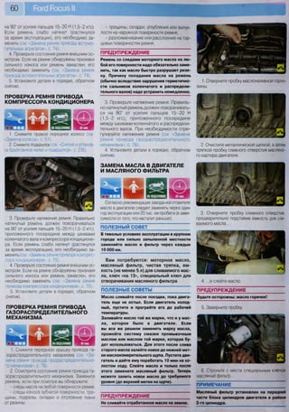 на 90° от усилия пальцев 15-20 Н (1,5-2 кгс).
Если ремень слабо натянут (растянулся
за время эксплуатации), его необходимо за-
менить (см. «Замена ремня привода вспомо-
гательных агрегатов», с. 74).
4. Проверьте состояние ремня внешним ос-
мотром. Если на ремне обнаружены признаки
сильного износа или ремень замаслен, его
необходимо заменить (см. «Замена ремня
привода вспомогательных агрегатов», с. 74).
5. Установите детали в порядке, обратном
снятию.
ПРОВЕРКА РЕМНЯ ПРИВОДА
КОМПРЕССОРА КОНДИЦИОНЕРА
1. Снимите правое переднее колесо (см.
«Замена колеса», с. 51).
2. Снимите подкрылок (см. «Снятие и установ-
ка брызговиков колес и подкрылков», с. 235).
3. Проверьте натяжение ремня. Правильно
натянутый ремень должен поворачиваться
на 90° от усилия пальцев 15-20 Н (1,5-2 кгс),
приложенного посередине между шкивами
коленчатого вала и компрессора кондиционе-
ра. Если ремень слабо натянут (растянулся
за время эксплуатации), его необходимо за-
менить (см. «Замена ремня привода компрес-
сора кондиционера», с. 75).
4. Проверьте состояние ремня внешним ос-
мотром. Если на ремне обнаружены признаки
сильного износа или ремень замаслен, его
необходимо заменить (см. «Замена ремня
привода компрессора кондиционера», с. 75).
5. Установите детали в порядке, обратном
снятию.
ПРОВЕРКА РЕМНЯ ПРИВОДА
ГАЗОРАСПРЕДЕЛИТЕЛЬНОГО
МЕХАНИЗМА
1. Снимите переднюю крышку привода га-
зораспределительного механизма (см. «За-
мена ремня привода газораспределительно-
го механизма», с. 76).
2. Осмотрите состояние ремня привода га-
зораспределительного механизма. Замените
ремень, если при осмотре вы обнаружите:
- следы масла на любой поверхности ремня;
- следы износа зубчатой поверхности, тре-
щины, подрезы, складки и отслоение ткани
от резины;
- трещины, складки, углубления или выпук-
лости на наружной поверхности ремня;
- разлохмачивание или расслоение на тор-
цовых поверхностях ремня.
ПРЕДУПРЕЖДЕНИЕ
Ремень со следами моторного масла на лю-
бой его поверхности надо обязательно заме-
нить, так как масло быстро разрушает рези-
ну. Причину попадания масла на ремень
(обычно вследствие нарушения герметично-
сти сальников коленчатого и распредели-
тельного валов) надо устранить немедленно.
3. Проверьте натяжение ремня. Правиль-
но натянутый ремень должен поворачивать-
ся на 90° от усилия пальцев 15-20 Н
(1,5-2 кгс), приложенного посередине
между шкивами коленчатого и распредели-
тельного валов. При необходимости отре-
гулируйте натяжение ремня (см. «Замена
ремня привода газораспределительного
механизма», с. 76).
4. Установите детали в порядке, обратном
снятию.
ЗАМЕНА МАСЛА В ДВИГАТЕЛЕ
И МАСЛЯНОГО ФИЛЬТРА
Согласно рекомендации завода-изготовителя
масло в двигателе следует заменять через один
год эксплуатации или 20 тыс. км пробега (в зави-
симости от того, что наступит раньше).
ПОЛЕЗНЫЙ СОВЕТ
В тяжелых условиях эксплуатации в крупном
городе или сильно запыленной местности
заменяйте масло и фильтр через каждые
10 000 км.
Вам потребуются: моторное масло,
масляный фильтр, чистая тряпка, ем-
кость (не менее 5 л) для сливаемого мас-
ла, ключ «на 13», специальный ключ для
отворачивания масляного фильтра
ПОЛЕЗНЫЕ СОВЕТЫ
Масло сливайте после поездки, пока двига-
тель еще не остыл. Если двигатель холод-
ный, пустите и прогрейте его до рабочей
температуры.
Заливайте масло той же марки, что и у мас-
ла, которое было в двигателе. Если
вы все же решили заменить марку масла,
промойте систему смазки промывочным
маслом или маслом той марки, которая бу-
дет использоваться. Для этого после слива
старого масла залейте новое до нижней мет-
ки маслоизмерительного щупа. Пустите дви-
гатель и дайте ему поработать 10 мин на хо-
лостом ходу. Слейте масло и только после
этого замените масляный фильтр. Теперь
можете залить новое масло до требуемого
уровня (до верхней метки на щупе).
ПРЕДУПРЕЖДЕНИЕ
Не сливайте отработанное масло на землю.
1. Отверните пробку маслоналивной горло-
вины.
2. Очистите металлической щеткой, а затем
тряпкой пробку сливного отверстия масляно-
го картера двигателя.
3. Отверните пробку сливного отверстия,
предварительно подставив емкость для сли-
ваемого масла...
4. ...и слейте масло.
ПРЕДУПРЕЖДЕНИЕ
Будьте осторожны: масло горячее!
5. Заверните пробку.
6. Строньте с места специальным ключом
масляный фильтр...
ПРИМЕЧАНИЕ
Масляный фильтр установлен на передней
части блока цилиндров двигателя в районе
3-го цилиндра.
 