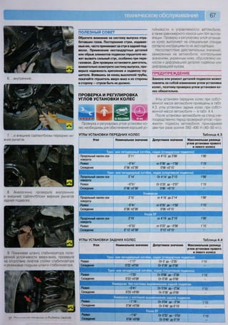 67
ПОЛЕЗНЫЙ СОВЕТ
6. ...внутренние...
7. ...и внешние сайлентблоки передних ни-
жних рычагов.
8. Аналогично проверьте внутренние
и внешние сайлентблоки верхних рычагов
задней подвески.
К п ^ в ^ я !• Н В ^ Н Р
ц л
9. Покачивая штангу стабилизатора попе-
речной устойчивости вверх-вниз, проверьте
на отсутствие люфтов стойки стабилизатора
и резиновые подушки штанги стабилизатора.
№
Обратите внимание на систему выпуска отра-
ботавших газов. Посторонние стуки, издавае-
мые ею, часто принимают за стук в задней под-
веске. Применение нестандартных деталей
или обрыв элементов подвески глушителя мо-
жет вызвать сильный стук, особенно при пере-
газовках. Для проверки остановите двигатель,
внимательно осмотрите систему выпуска, про-
верьте надежность крепления и подвеску глу-
шителя. Взявшись за конец выхлопной трубы,
покачайте глушитель вверх-вниз и из стороны
в сторону — стуков быть не должно.
ПРОВЕРКА И РЕГУЛИРОВКА
УГЛОВ УСТАНОВКИ КОЛЕС
Проверка и регулировка углов установки ко-
лес необходимы для обеспечения хорошей ус-
УГЛЫ УСТАНОВКИ ПЕРЕДНИХ КОЛЕС
тойчивости и управляемости автомобиля,
а также равномерного износа шин при эксплу-
атации. Проверку и регулировку углов установ-
ки колес выполняют на специальных стендах
согласно инструкциям по их эксплуатации.
Несоответствие действительных значений,
замеренных на автомобиле, контрольным
значениям, указанным ниже, обусловлено из-
носом и деформацией деталей подвески или
деформацией кузова.
П Р Е Д У П Р Е Ж Д Е Н И Е
Замена или ремонт деталей подвески может
повлечь за собой изменение углов установки
колес, поэтому проверка углов установки ко-
лес обязательна.
Углы установки передних колес при собст-
венной массе автомобиля приведены в табл.
4.3, углы установки задних колес при собст-
венной массе автомобиля — в табл. 4 4.
После установки автомобиля на стенд (не-
посредственно перед проверкой углов) «про-
жмите» подвеску автомобиля, прикладывая
два-три раза усилие 392-490 Н (40-50 кгс),
Таблица 4.3
10 м-то пп/чгь4ии ы Л/Г^РПЙ Г.ЖЯТИЯ
Угол Номинальное значение Допустимое значение Максимальная разница
углов установки правого
и левого колеса
Трех- или пятидверный хэтчбек, седан (стандартная подвеска)
Продольный наклон оси
поворота
3*11' от 4*13' до 2*09' 1*00'
Развал -0°4Г от 0*36' Д0-Г58' 1*15'
Схождение 0°06'±0°09' 0*06'±0*15' -
Трех- или пятидверный хэтчбек, седан (спортивная подвеска)
Продольный наклон оси
поворота
3°14' От 4*14'до 2*13' Г00'
Развал -0°51' От 0*25' до -2*07' 1*15'
Схождение 0°06'±0°09' 0*06' ±0*15' -
Универсал
Продольный наклон оси
поворота
3'15' от 4*16'до 2*14' 1*00'
Развал -0°4Г от 0*35'до-1*58' 1*15'
Схождение 0°06'±0°09' 0*06' ±0" 15' -
Росиз 5Т
Продольный наклон оси
поворота
3'19' от 4*19' до 2*19' ГОО'
Развал -0°53' от 0*22' до -2*08' 1*15'
Схождение 0°12'±0°09' 0*12'±0'15' -
УГЛЫ УСТАНОВКИ ЗАДНИХ КОЛЕС Таблица 4.4
Угол Номинальное значение Допустимое значение Максимальная разница
углов установки правого
и левого колеса
Трех- или пятидверный хэтчбек, седан (стандартная подвеска)
Развал -1*17' От 0* до -2*35' 1*15'
Схождение 0*23'±0*09' От 0*38 до 0*08'
Трех- или пятидверный хэтчбек, седан (спортивная подвеска)
Развал -1*23' От 0*08' до -2*38' 1*15'
Схождение 0*23'±0*09' От 0*38' до 0*08'
Универсал без системы выравнивания задней подвески
Развал -0*41' От 0*04 до-2*34 1*15*
Схождение 0*23'±0*09' От 0*38 до 0*08 -
Универсал с системой выравнивания задней подвески
Развал -1*19' От 0*04 до -2*34 1*15'
Схождение 0*34 ±0*09' От 0*49 до 0*19
РосюЭТ
Развал
Схождение
-Г47'
0*34±0*09'
От 0*32' до -3*02'
От 0*49 до 0*19'
1*15'
I _ "
 