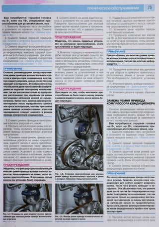 75
Вам потребуются: торцовая головка
«на 8», ключ «на 19», специальное при-
способление для установки ремня, нож
1. Вывесите переднюю часть автомобиля
и установите на надежную опору. Снимите
правое переднее колесо (см "Замена коле-
са», с. 51).
2. Снимите правый передний подкрылок
(см. «Снятие и установка брызговиков колес
и подкрылков», с. 235).
3. Снимите защитный кожух ремней приво-
дов вспомогательных агрегатов и компрессо-
ра кондиционера, вывернув торцовой голо-
вкой «на 8» болты его крепления к двигателю.
4. Снимите ремень привода компрессора
кондиционера (см -Замена ремня привода
компрессора кондиционера», с. 75).
ПРИМЕЧАНИЕ
Согласно рекомендациям завода-изготови-
теля ремни приводов вспомогательных агре-
гатов и компрессора кондиционера для сня-
тия следует разрезать ножом, после чего они
приходят в негодность. Это объясняется тем,
что оба ремня даже после снятия без повреж-
дения не подлежат повторному использова-
нию, так как рассчитаны только на одноразо-
вое растягивание при надевании на шкивы
(регулировка натяжения ремней не предус-
мотрена). Кроме того, замена ремней регла-
ментирована после определенного пробега
или срока эксплуатации, поэтому при замене
ремня привода вспомогательных агрегатов
одновременно следует заменять и ремень
привода компрессора кондиционера.
5. Снимите ремень привода вспомогатель-
ных агрегатов, разрезав его ножом.
6. Протрите чистой ветошью шкивы всех аг-
регатов, чтобы исключить проскальзывание
ремня привода вспомогательных агрегатов
при установке.
7. Установите новый ремень привода вспо-
могательных агрегатов на шкивы коленчатого
вала, водяного насоса и насоса гидроусили-
теля рулевого управления таким образом,
чтобы ремень находился на центральной части
ручьев шкивов. Установите на шкив водяного
насоса приспособление в положение, показан-
ное на рис. 4.7, нажав на него до щелчка, озна-
чающего фиксацию приспособления на шкиве.
ПРЕДУПРЕЖДЕНИЕ
Убедитесь, что фиксатор приспособления для
монтажа ремня привода вспомогательных аг-
регатов, защелкнувшись на шкиве, четко за-
крепил приспособление. В противном случае
ремень при установке будет поврежден.
Рис. 4.7. Установка на шкив водяного насоса приспо-
собления для монтажа ремня привода вспомогатель-
ных агрегатов
8. Снимите ремень со шкива водяного на-
соса и установите его на шкив генератора.
Поверните приспособление для монтажа
ремня против часовой стрелки в положение,
показанное на рис. 4.8, и заведите ремень
за лапку приспособления.
ПРЕДУПРЕЖДЕНИЕ
Убедитесь, что ремень правильно установ-
лен на монтажное приспособление, иначе
при установке он будет поврежден.
9. Включите I передачу в механической ко-
робке передач (или установите селектор ав-
томатической коробки в положение «Р» - сто-
янка) и затормозите автомобиль стояночным
тормозом, чтобы зафиксировать коленчатый
вал двигателя от проворачивания.
10. Поворачивайте приспособление для
монтажа ремня за установленный в нем
болт по часовой стрелке (рис. 4.9) до мо-
мента надевания ремня на шкив водяного
насоса (в этот момент натяжение ремня
ослабнет).
ПРЕДУПРЕЖДЕНИЕ
Проследите за тем, чтобы монтажное при-
способление не было зажато между ремнем
и шкивом водяного насоса, иначе ремень бу-
дет поврежден.
Рис. 4.8. Установка приспособления для монтажа
ремня привода вспомогательных агрегатов и ремня
в исходное положение перед монтажом ремня
Рис. 4.9. Монтаж ремня привода вспомогательных аг-
регатов на шкив водяного насоса
11. Поддев большой отверткой или монтаж-
ной лопаткой, сдвиньте монтажное приспо-
собление со шкива водяного насоса, преодо-
лев сопротивление его фиксатора
12. Установите рычаг коробки передач
в нейтральное положение.
13. Проверните коленчатый вал ключом
«на 19» за болт крепления его шкива пример-
но на 90е
в такое положение, чтобы монтаж-
ное приспособление не было зажато ремнем,
и снимите его.
ПРИМЕЧАНИЕ
Приспособление для монтажа ремня приво-
да вспомогательных агрегатов одноразового
использования, так как при монтаже дефор-
мируется.
14. Проверните коленчатый вал двигателя
на два оборота и проверьте правильность
расположения ремня в ручьях шкивов.
При необходимости повторите установку
ремня.
15. Установите ремень привода компрессо-
ра кондиционера (см -Замена ремня приво-
да компрессора кондиционера», с. 75).
16. Установите детали в порядке, обратном
снятию.
ЗАМЕНА РЕМНЯ ПРИВОДА
КОМПРЕССОРА КОНДИЦИОНЕРА
Согласно рекомендации завода-изготови-
теля ремень привода компрессора кондицио-
нера необходимо менять каждые 60 тыс.
км или 6 лет эксплуатации (в зависимости
от того, что наступит раньше).
Вам потребуются: торцовая головка
«на 8», ключ «на 19», специальное при-
способление для установки ремня, нож
1. Вывесите переднюю часть автомобиля
и установите на надежную опору Снимите
правое переднее колесо (см «Замена коле-
са», с. 51).
2. Снимите правый передний подкрылок
(см «Снятие и установка брызговиков колес
и подкрылков», с. 235).
3. Снимите защитный кожух ремней при-
водов вспомогательных агрегатов и ком-
прессора кондиционера, вывернув торцовой
головкой «на 8» болты его крепления к дви-
гателю
4 Снимите ремень привода компрессора
кондиционера, разрезав его ножом
ПРИМЕЧАНИЕ
Согласно рекомендациям завода-изготови-
теля ремень привода компрессора кон-
диционера для снятия следует разрезать
ножом, после чего ремень приходит в не-
годность. Это объясняется тем, что ремень
даже после снятия без повреждения не под-
лежит повторному использованию, так как
рассчитан только на одноразовое растяги-
вание при надевании на шкивы (регулиров-
ка натяжения ремня не предусмотрена).
Кроме того, замена ремня регламентирова-
на после определенного пробега или срока
эксплуатации.
5 Протрите чистой ветошыо шкивы ком-
прессора кондиционера и коленчатого вала.
 