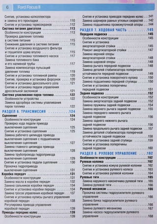 Снятие, установка катколлектора
и замена его прокладки 110
Снятие и установка термоэкранов 112
Система питания двигателя 113
Особенности конструкции 113
Проверка давления топлива
в системе питания 115
Снижение давления в системе питания 115
Снятие и установка воздушного фильтра
и глушителя шума впуска 115
Снятие и установка топливного насоса 117
Замена топливного бака
и его наливной трубы 117
Замена компенсатора пульсаций
давления топлива 119
Снятие и установка топливной рампы 120
Снятие, проверка и установка форсунок 120
Снятие и установка дроссельного узла 121
Снятие и установка педали управления
дроссельной заслонкой 121
Система улавливания паров топлива 122
Особенности устройства 122
Замена адсорбера системы улавливания
паров топлива 122
РАЗДЕЛ 6. ТРАНСМИССИЯ 124
Сцепление 124
Особенности конструкции 124
Проверка хода педали привода
выключения сцепления 125
Снятие и установка сцепления 125
Замена рабочего цилиндра привода
выключения сцепления с подшипником
выключения сцепления 127
Замена главного цилиндра привода
выключения сцепления 128
Замена трубопровода гидропривода
выключения сцепления 129
Снятие и установка педали сцепления 130
Прокачка гидропривода
выключения сцепления 131
Коробка передач 131
Особенности конструкции 131
Замена масла в коробке передач 132
Замена сальников коробки передач 134
Снятие и установка коробки передач 134
Замена тросов управления коробкой передач . . . 137
Снятие и установка кулисы рычага управления
коробкой передач 138
Регулировка привода управления
коробкой передач 139
Приводы передних колес 139
Особенности конструкции 139
Снятие и установка приводов передних колес .. .141
Замена шарниров равных угловых скоростей .. .142
Замена подшипника промежуточной опоры . . .144
РАЗДЕЛ 7. ХОДОВАЯ ЧАСТЬ 145
Передняя подвеска 145
Особенности конструкции 145
Снятие и установка
амортизаторной стойки 145
Ремонт амортизаторной стойки 147
Замена верхней опоры
амортизаторной стойки 148
Замена шаровой опоры 148
Замена рычага передней подвески 148
Замена деталей стабилизатора поперечной
устойчивости передней подвески 149
Снятие и установка поворотного кулака 150
Замена подшипника передней ступицы 150
Снятие и установка поперечины
передней подвески 151
Задняя подвеска 152
Особенности конструкции 152
Замена амортизатора задней подвески 152
Замена пружины задней подвески 154
Замена верхнего рычага задней подвески .. .155
Замена переднего нижнего рычага
задней подвески 156
Замена заднего нижнего рычага
задней подвески 156
Замена продольного рычага задней подвески .. .157
Замена деталей стабилизатора поперечной
устойчивости задней подвески 158
Снятие и установка задней ступицы 159
Снятие и установка поперечины
задней подвески 160
РАЗДЕЛ 8. РУЛЕВОЕ УПРАВЛЕНИЕ . . . .162
Особенности конструкции 162
Рулевая колонка 162
Снятие и установка кожуха рулевой колонки .. .162
Снятие и установка рулевого колеса 163
Снятие и установка рулевой колонки 164
Рулевые тяги 165
Замена наружного наконечника рулевой тяги .. .165
Замена рулевой тяги 166
Рулевой механизм 166
Прокачка системы гидроусилителя рулевого
управления 166
Замена бачка гидроусилителя рулевого
управления 166
Замена рулевого механизма 167
Замена насоса гидроусилителя рулевого
управления 168
 